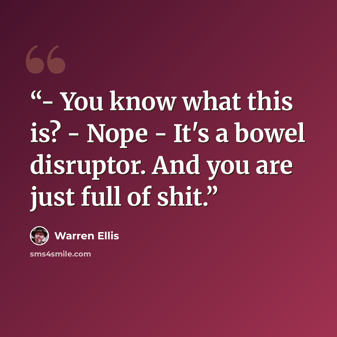 “- You know what this is? - Nope - It's a bowel disruptor. And you are just full of shit.” quote by Warren Ellis
