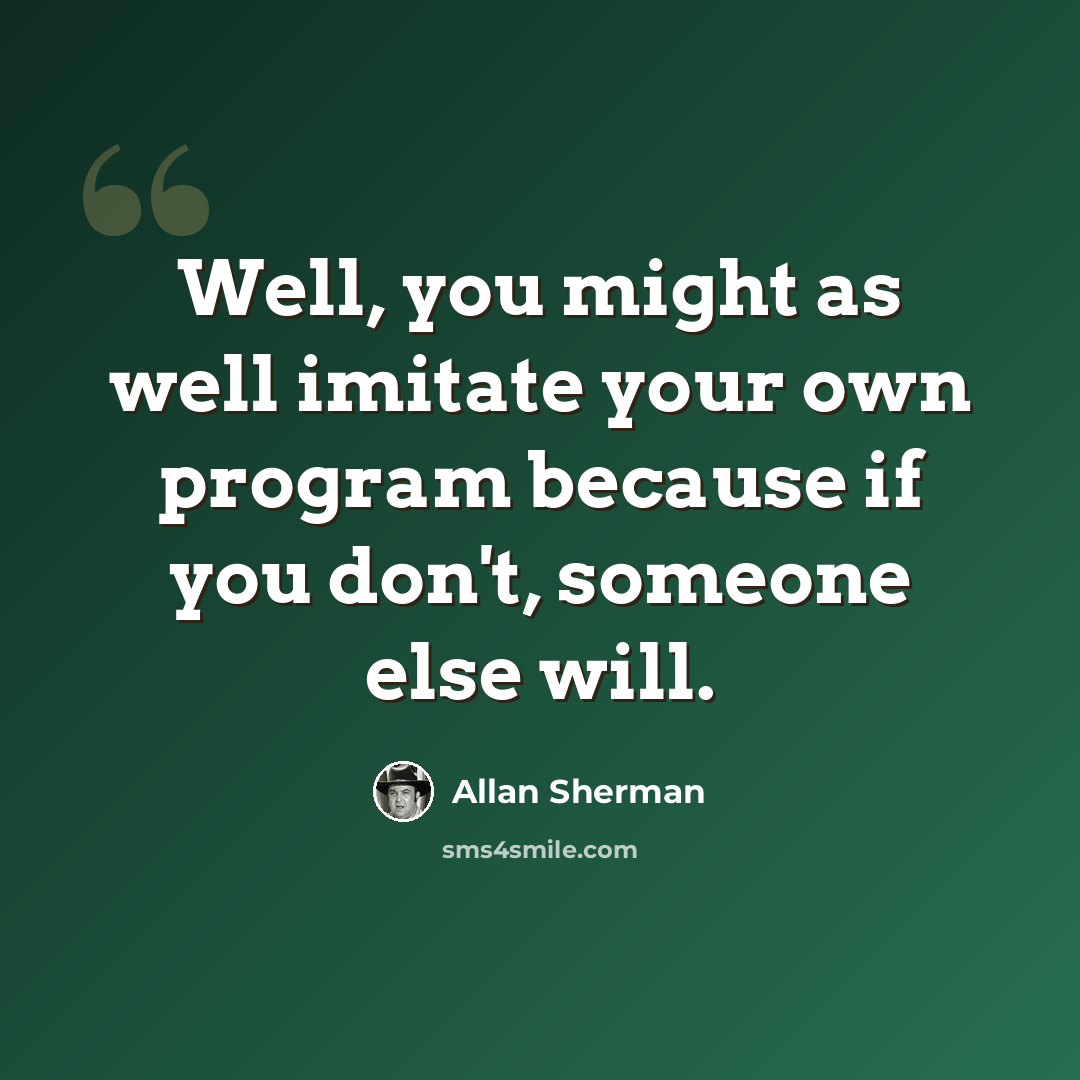 “Well, you might as well imitate your own program because if you don't, someone else will.” quote by Allan Sherman