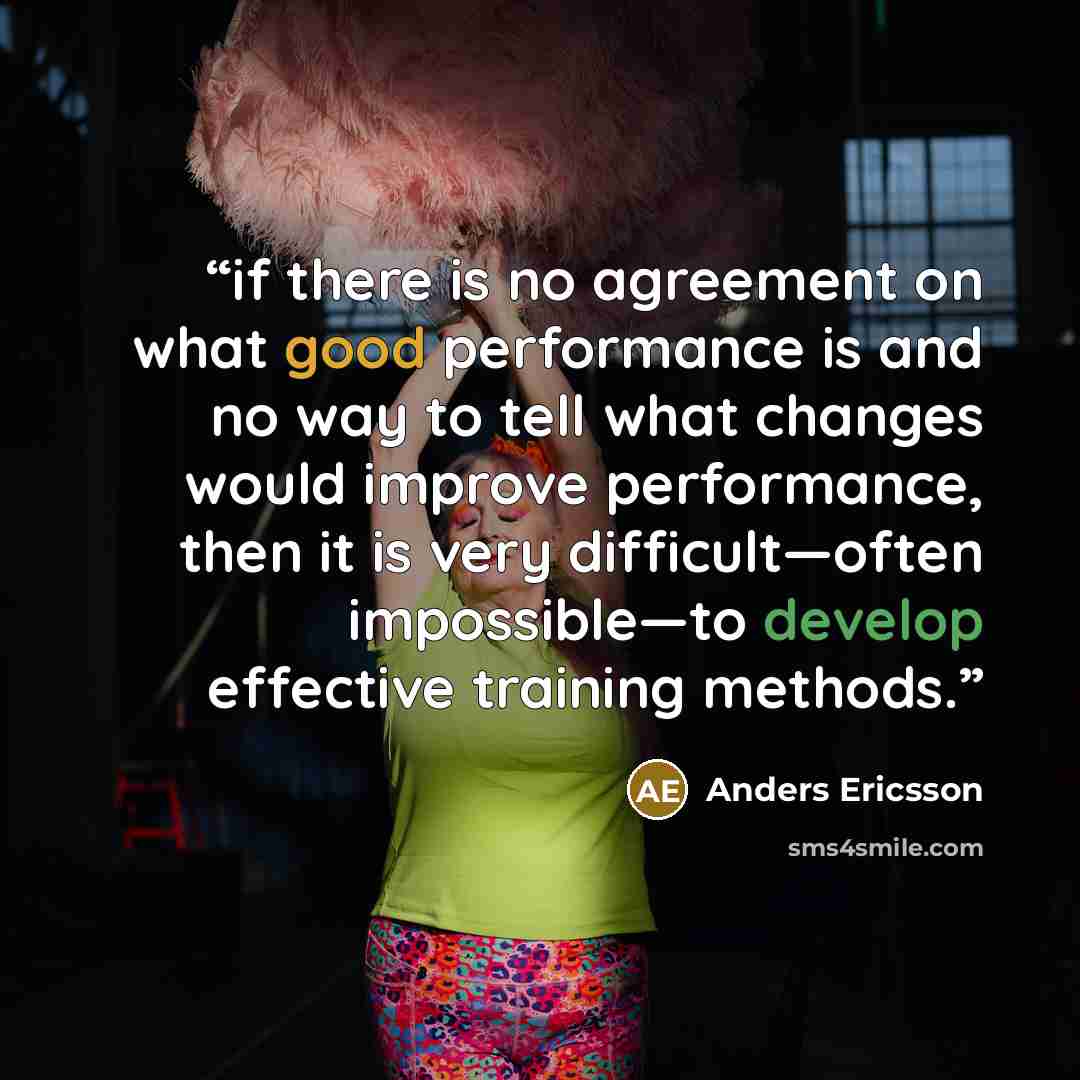 “if there is no agreement on what good performance is and no way to tell what changes would improve performance, then it is very difficult—often impossible—to develop effective training methods.” quote by Anders Ericsson