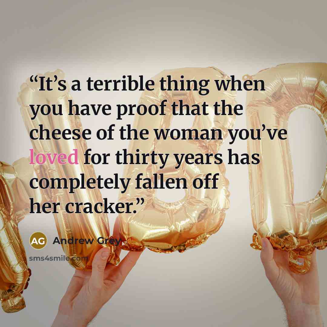 “It’s a terrible thing when you have proof that the cheese of the woman you’ve loved for thirty years has completely fallen off her cracker.” quote by Andrew Grey