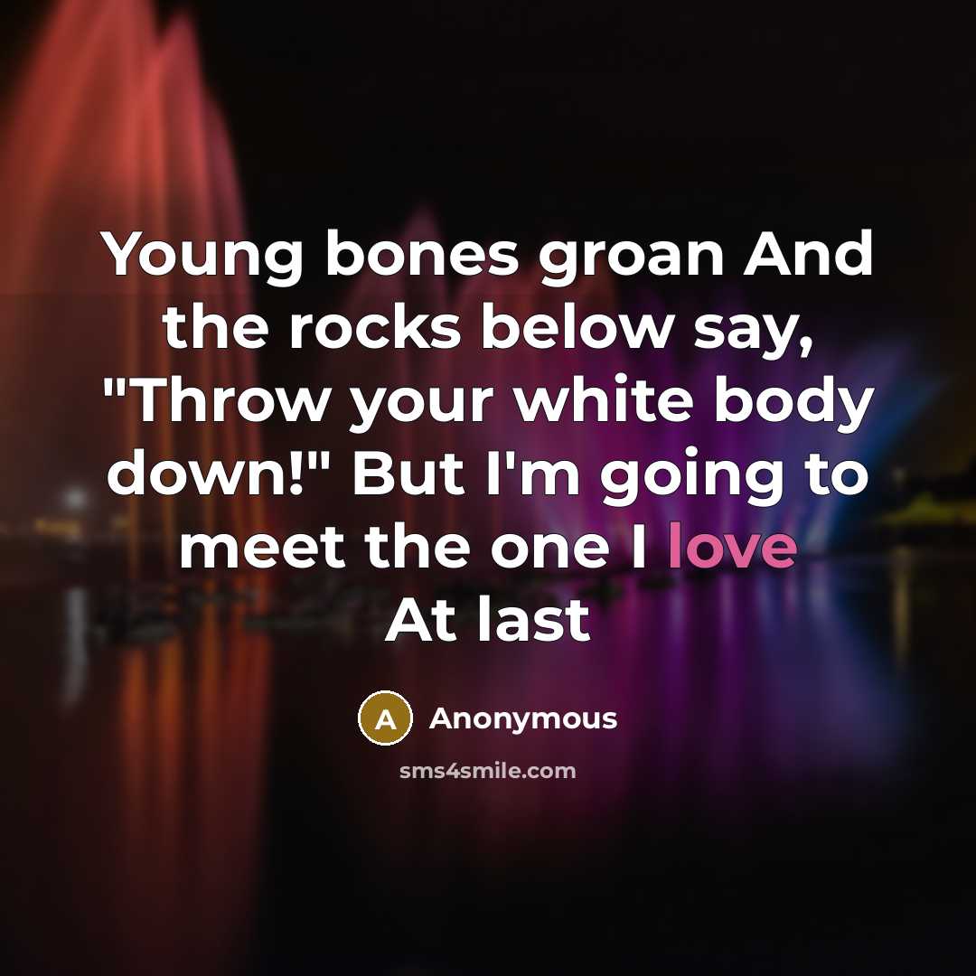 “Young bones groan And the rocks below say, "Throw your white body down!" But I'm going to meet the one I love At last” quote by Anonymous