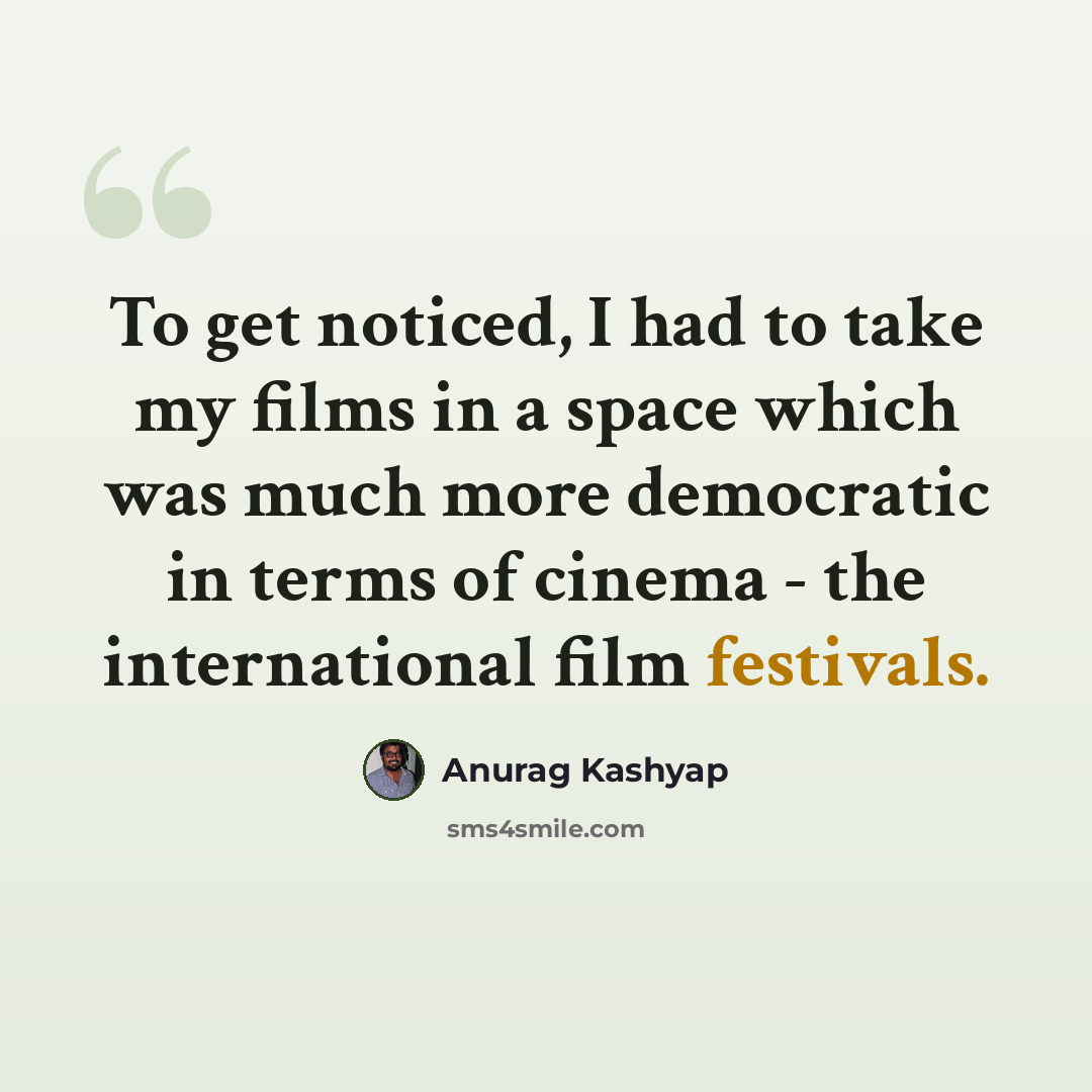 “To get noticed, I had to take my films in a space which was much more democratic in terms of cinema - the international film festivals.” quote by Anurag Kashyap