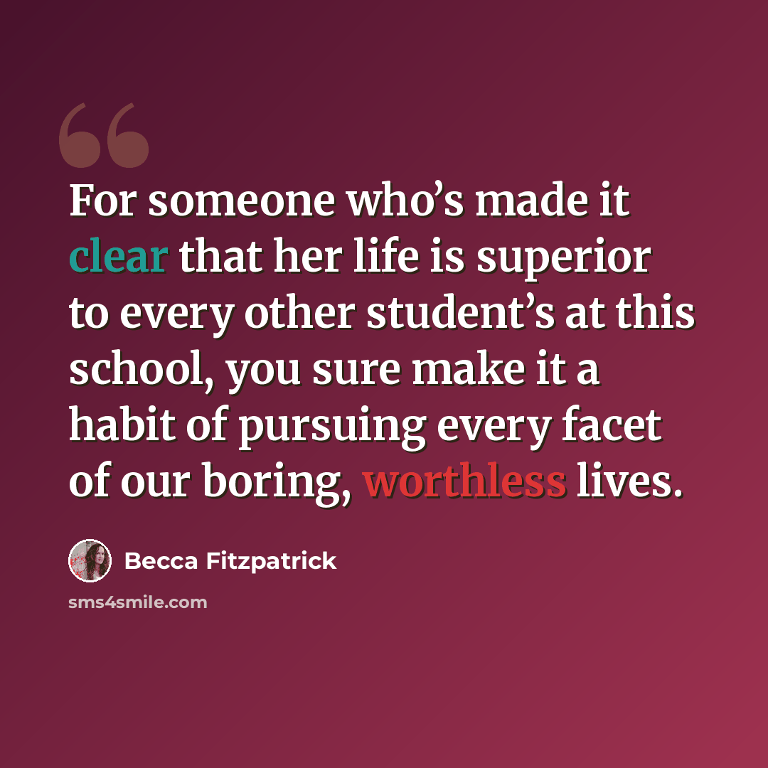 “For someone who’s made it clear that her life is superior to every other student’s at this school, you sure make it a habit of pursuing every facet of our boring, worthless lives.” quote by Becca Fitzpatrick