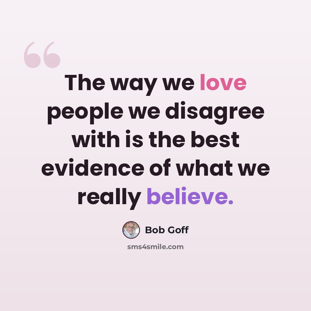 “The way we love people we disagree with is the best evidence of what we really believe.” quote by Bob Goff