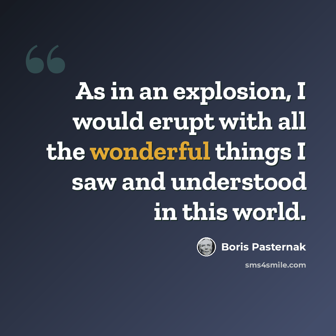 “As in an explosion, I would erupt with all the wonderful things I saw and understood in this world.” quote by Boris Pasternak