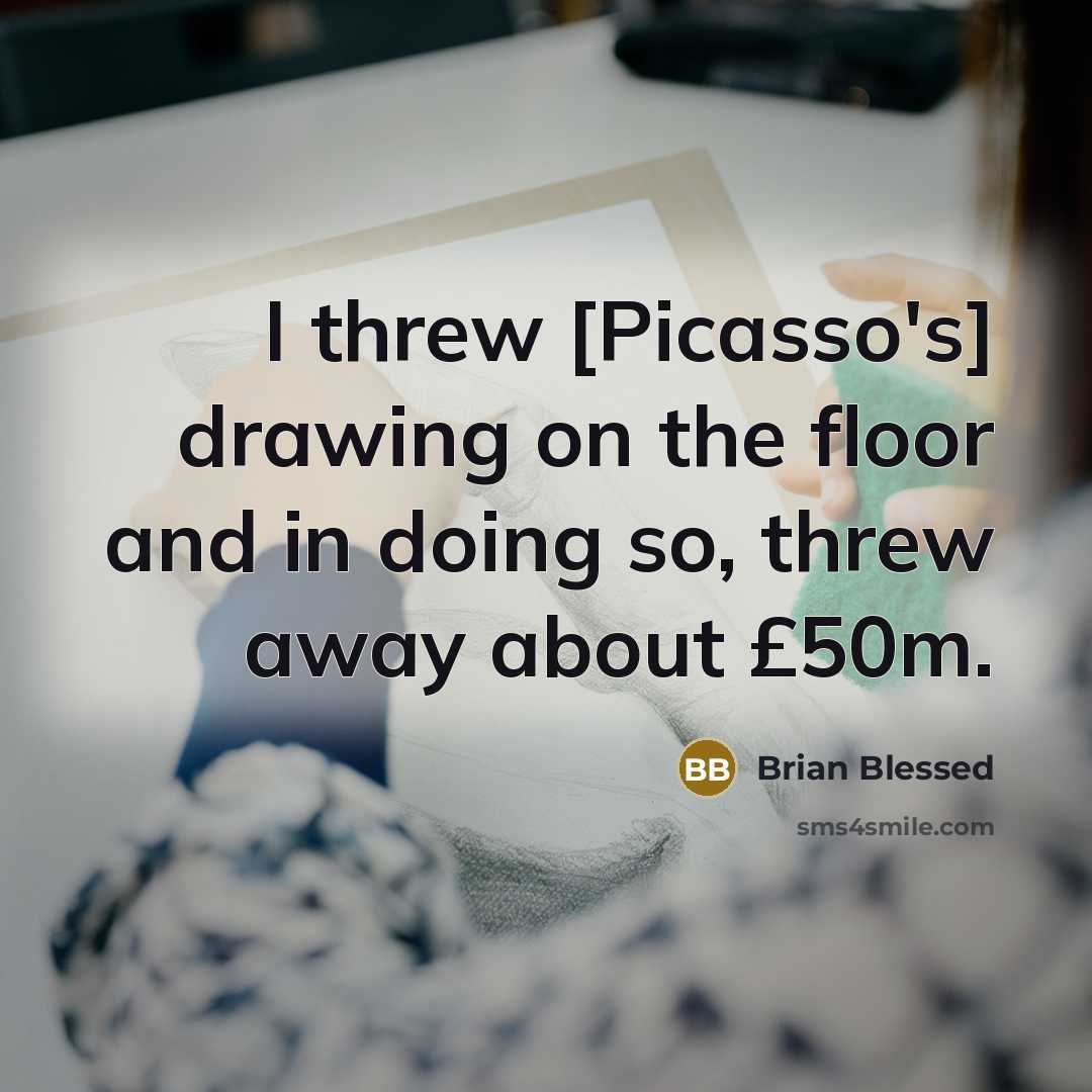 “I threw [Picasso's] drawing on the floor and in doing so, threw away about £50m.” quote by Brian Blessed