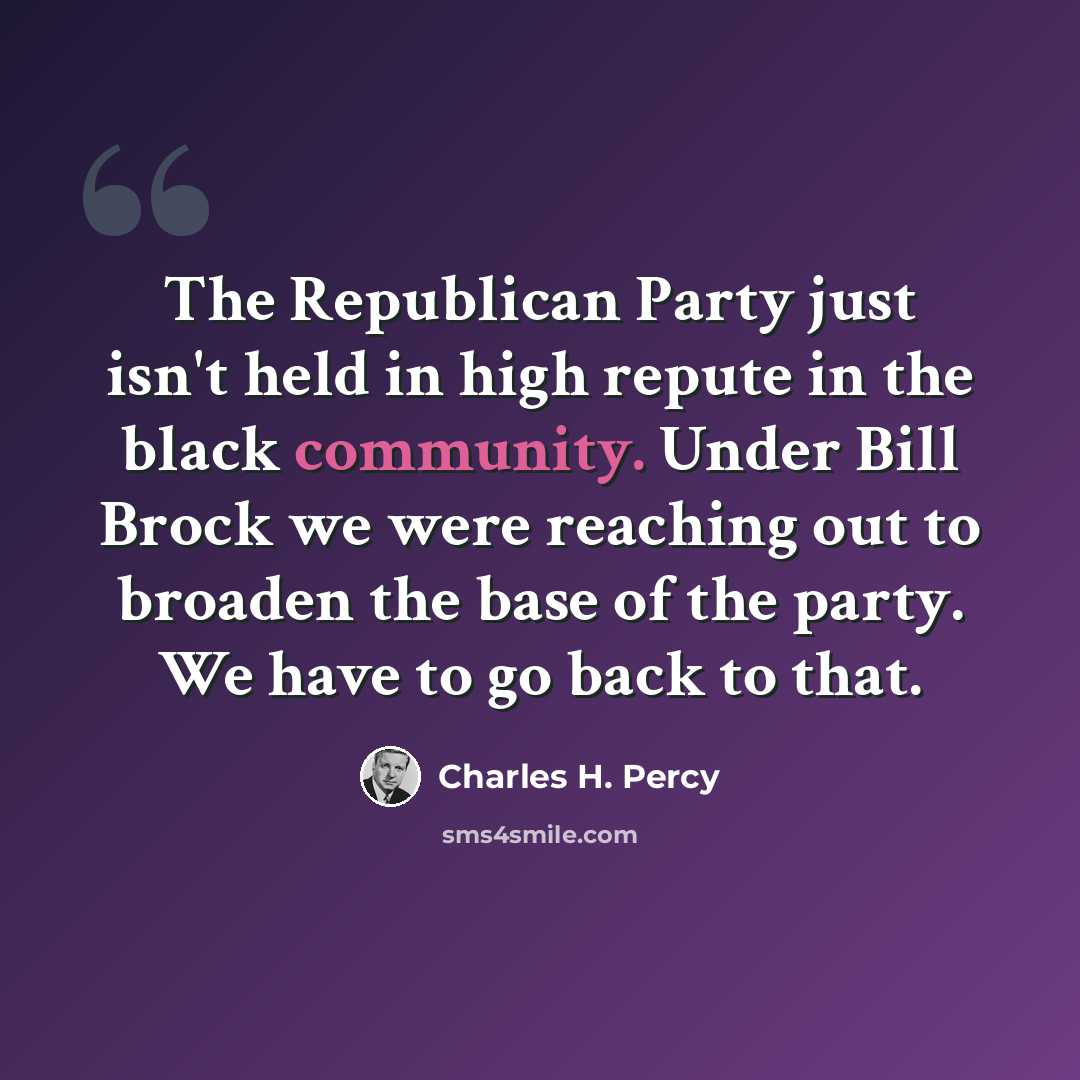 “The Republican Party just isn't held in high repute in the black community. Under Bill Brock we were reaching out to broaden the base of the party. We have to go back to that.” quote by Charles H. Percy