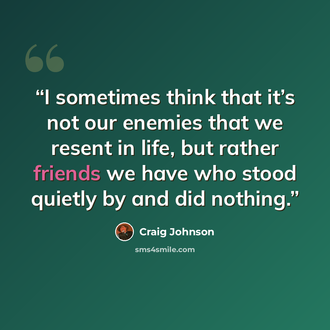 “I sometimes think that it’s not our enemies that we resent in life, but rather friends we have who stood quietly by and did nothing.” quote by Craig Johnson