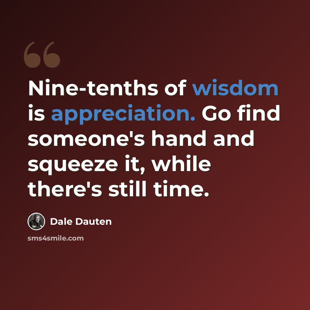 “Nine-tenths of wisdom is appreciation. Go find someone's hand and squeeze it, while there's still time.” quote by Dale Dauten