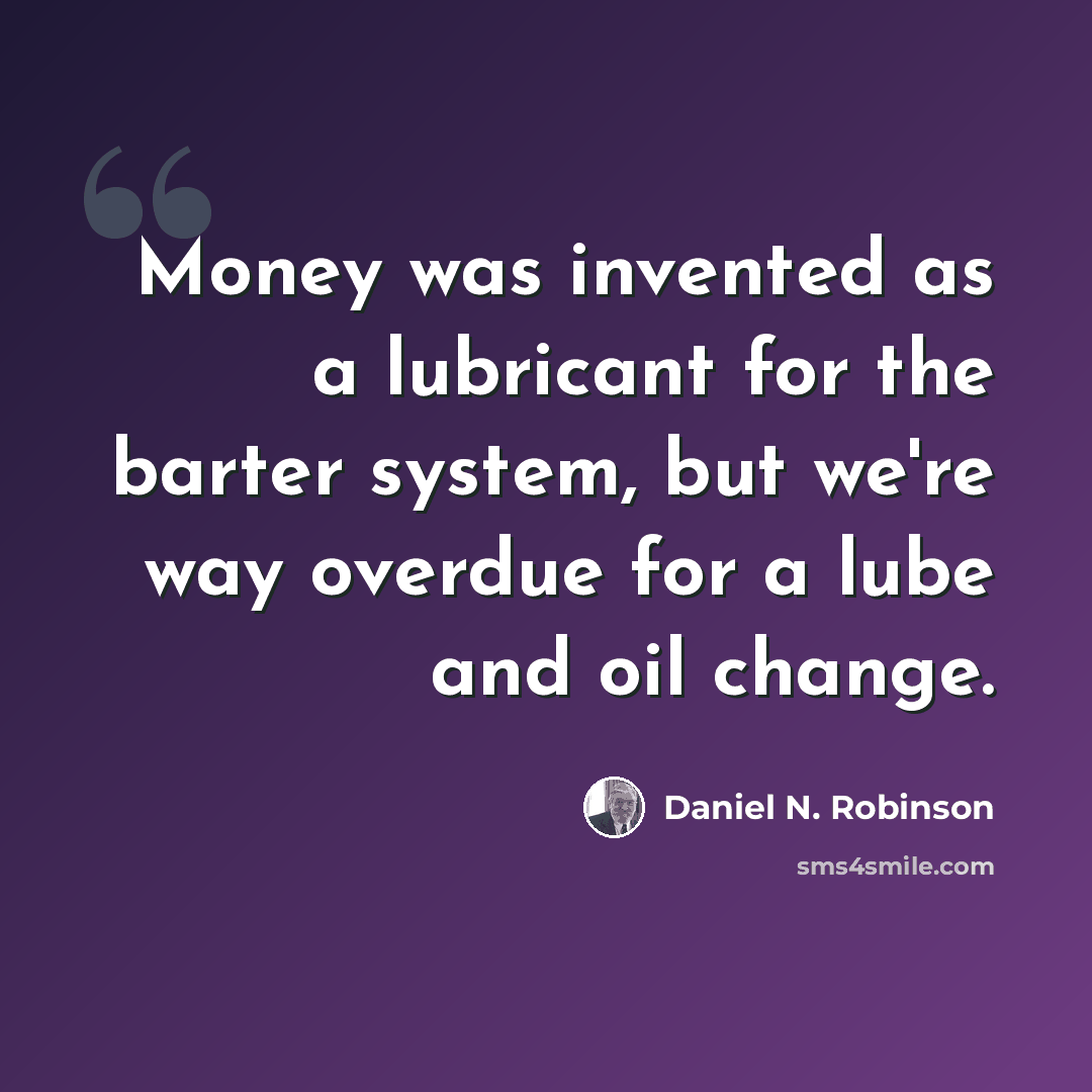 “Money was invented as a lubricant for the barter system, but we're way overdue for a lube and oil change.” quote by Daniel N. Robinson