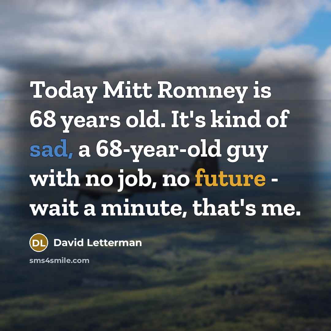“Today Mitt Romney is 68 years old. It's kind of sad, a 68-year-old guy with no job, no future - wait a minute, that's me.” quote by David Letterman
