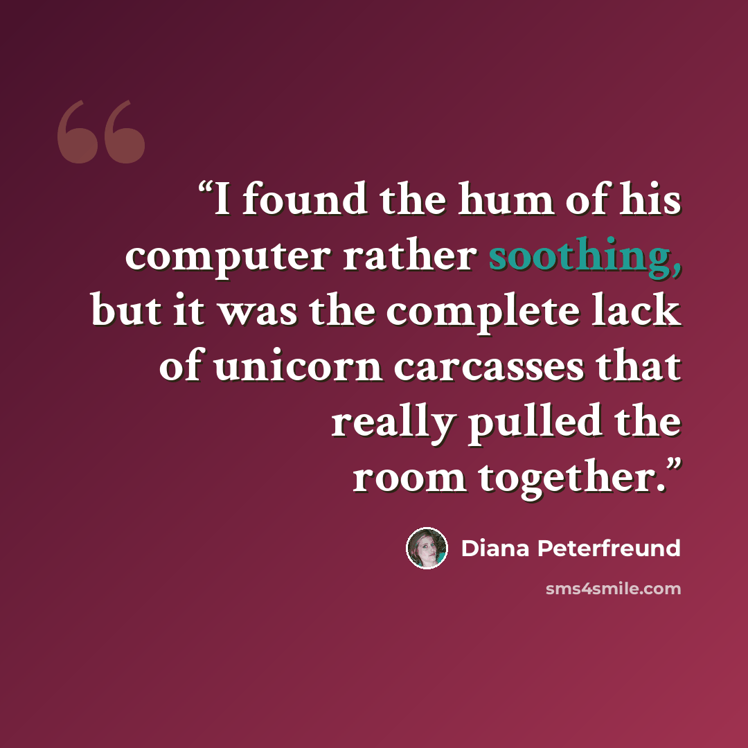 “I found the hum of his computer rather soothing, but it was the complete lack of unicorn carcasses that really pulled the room together.” quote by Diana Peterfreund