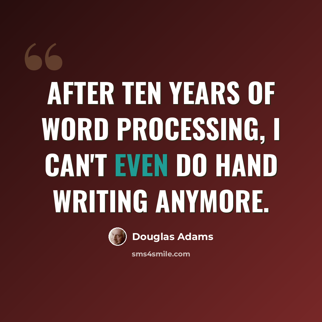 “After ten years of word processing, I can't even do hand writing anymore.” quote by Douglas Adams