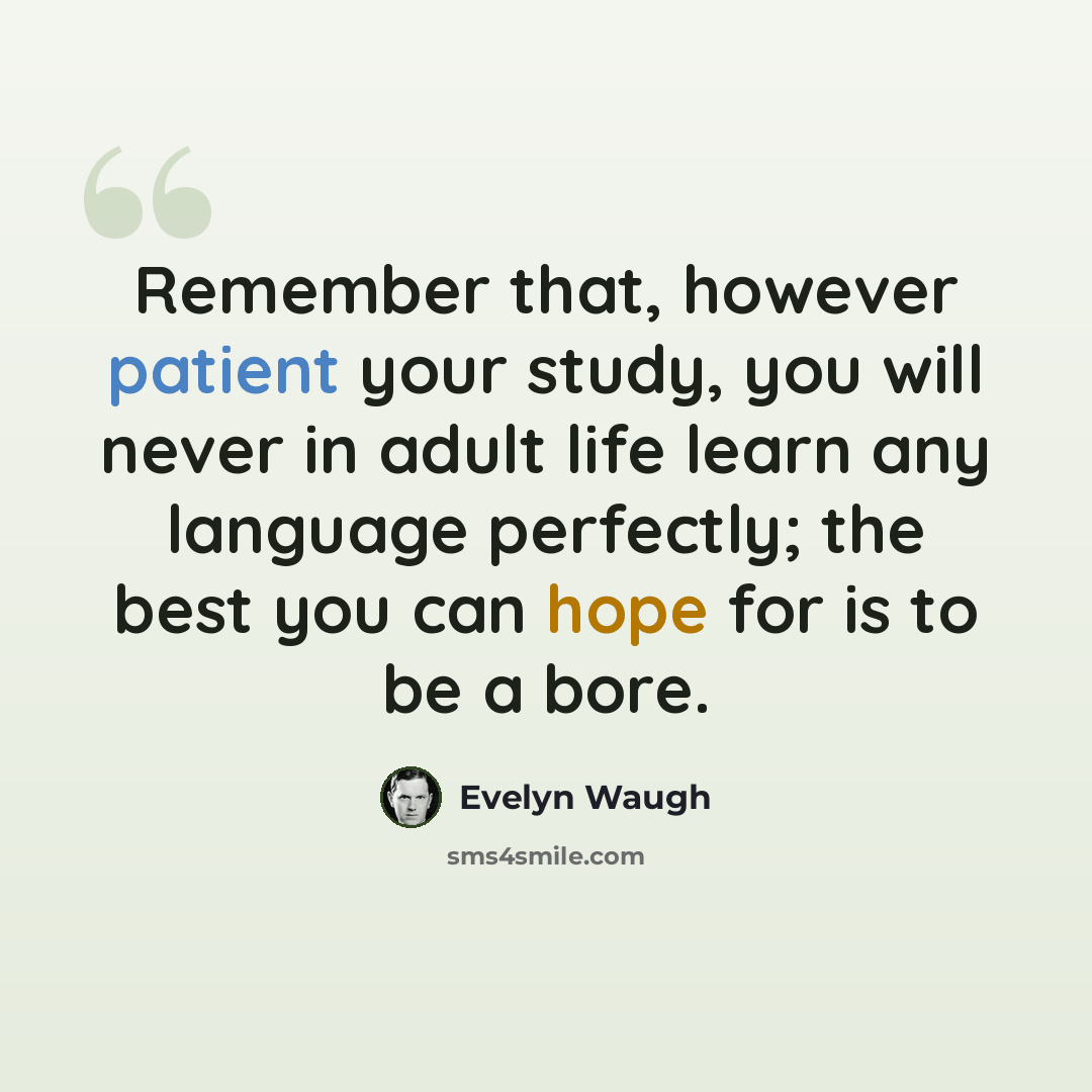 “Remember that, however patient your study, you will never in adult life learn any language perfectly; the best you can hope for is to be a bore.” quote by Evelyn Waugh