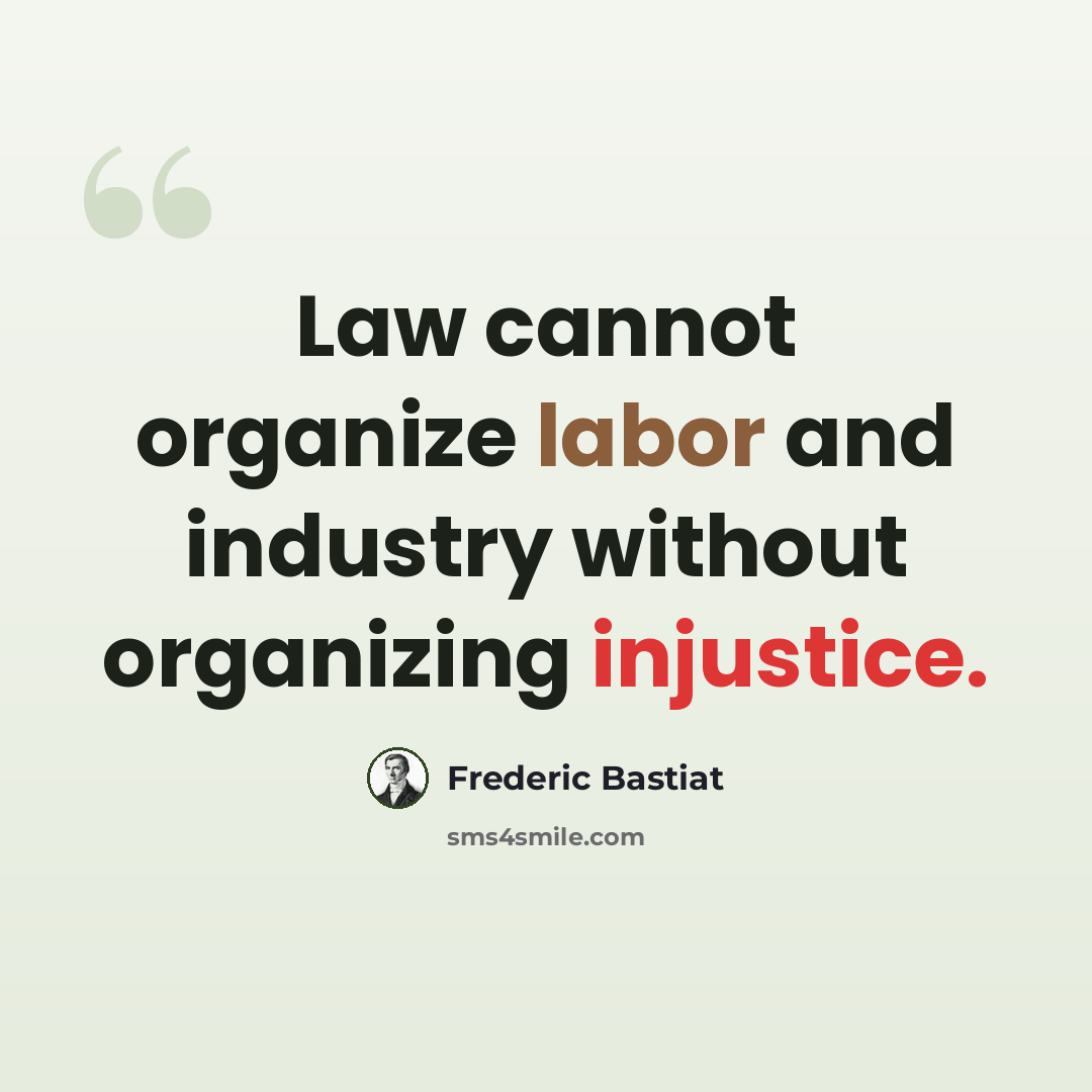 “Law cannot organize labor and industry without organizing injustice.” quote by Frederic Bastiat