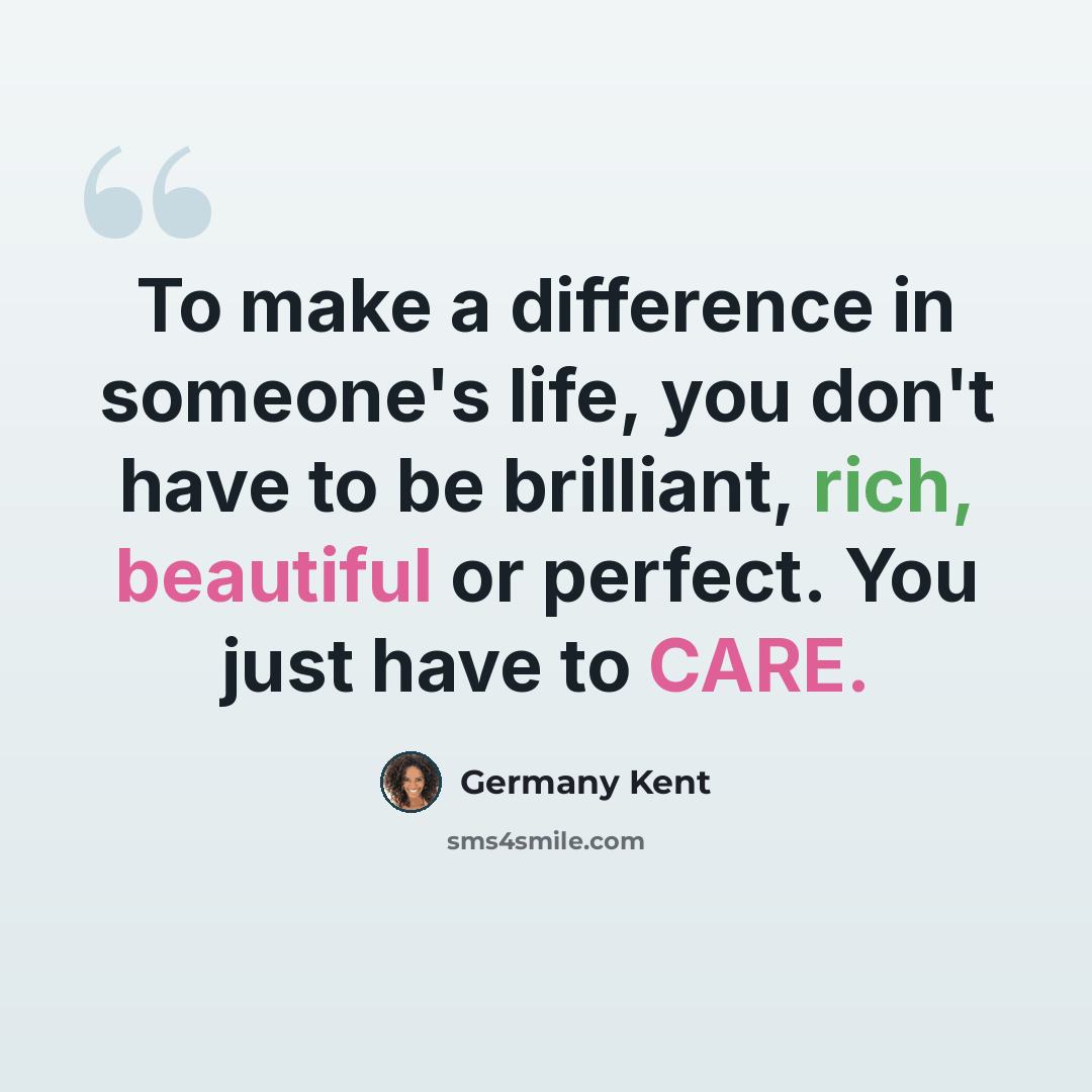 “To make a difference in someone's life, you don't have to be brilliant, rich, beautiful or perfect. You just have to CARE.” quote by Germany Kent