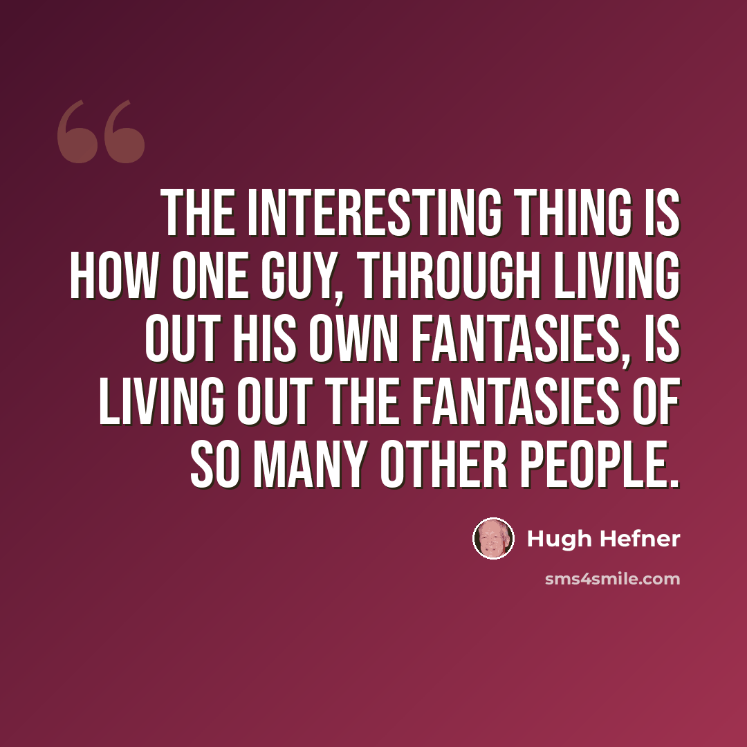 “The interesting thing is how one guy, through living out his own fantasies, is living out the fantasies of so many other people.” quote by Hugh Hefner