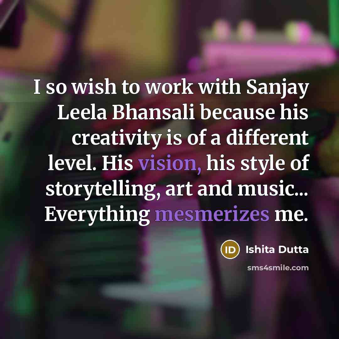 “I so wish to work with Sanjay Leela Bhansali because his creativity is of a different level. His vision, his style of storytelling, art and music... Everything mesmerizes me.” quote by Ishita Dutta