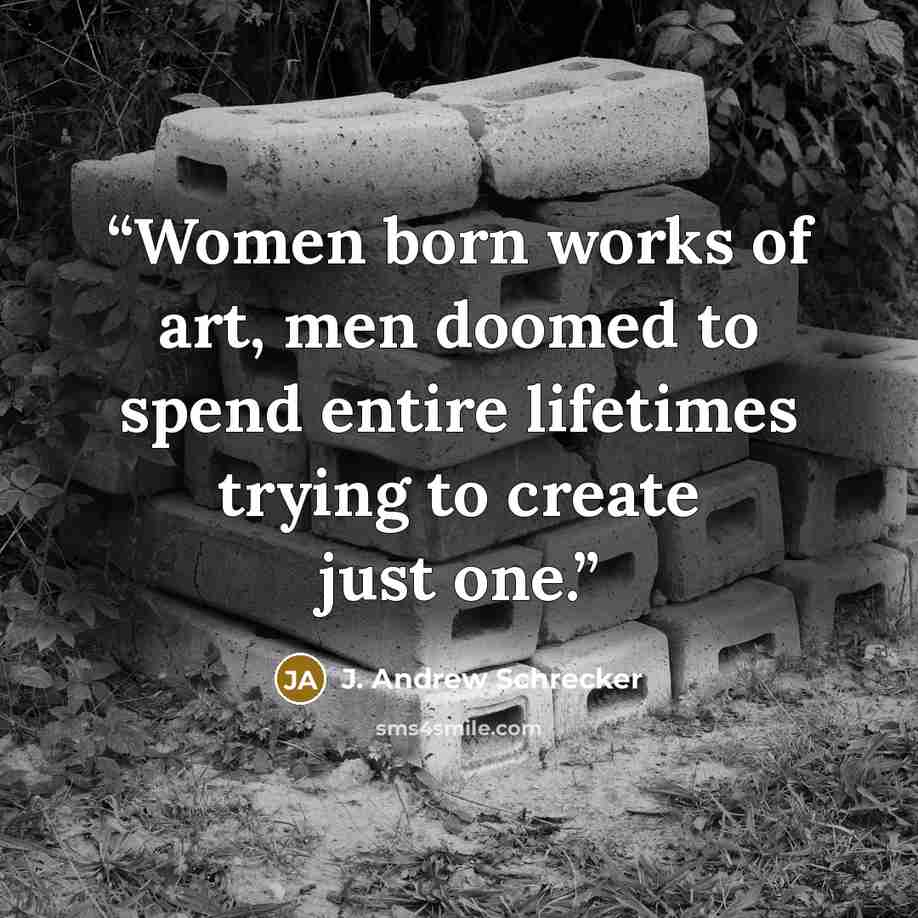 “Women born works of art, men doomed to spend entire lifetimes trying to create just one.” quote by J. Andrew Schrecker