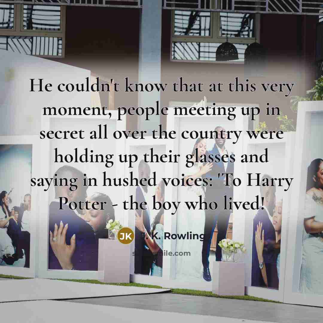 “He couldn't know that at this very moment, people meeting up in secret all over the country were holding up their glasses and saying in hushed voices: 'To Harry Potter - the boy who lived!” quote by J. K. Rowling