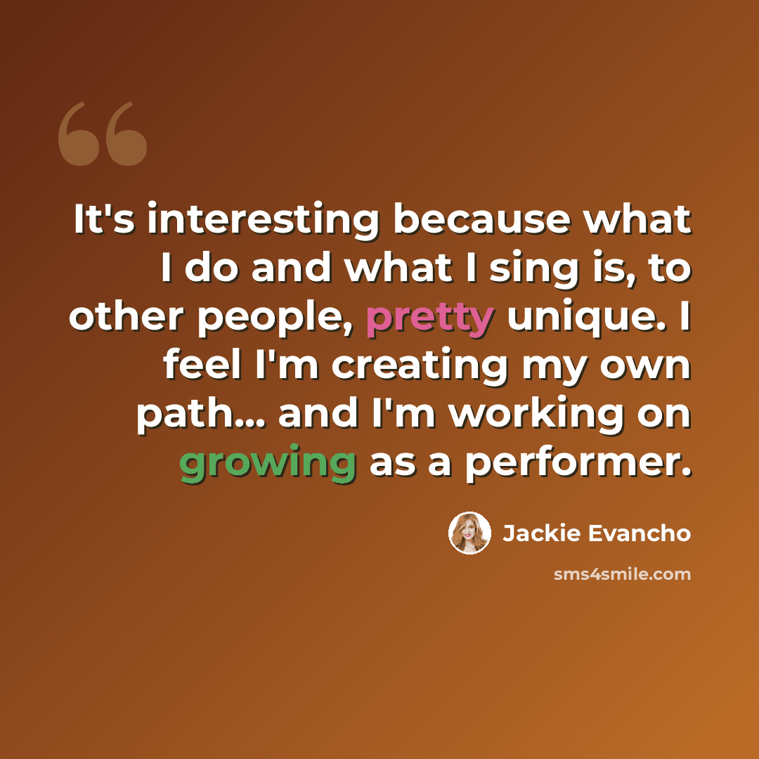 “It's interesting because what I do and what I sing is, to other people, pretty unique. I feel I'm creating my own path... and I'm working on growing as a performer.” quote by Jackie Evancho