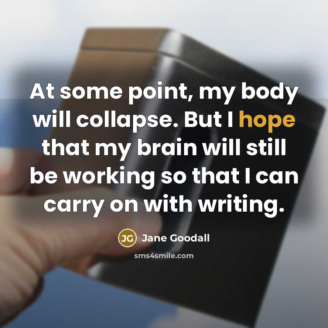 “At some point, my body will collapse. But I hope that my brain will still be working so that I can carry on with writing.” quote by Jane Goodall