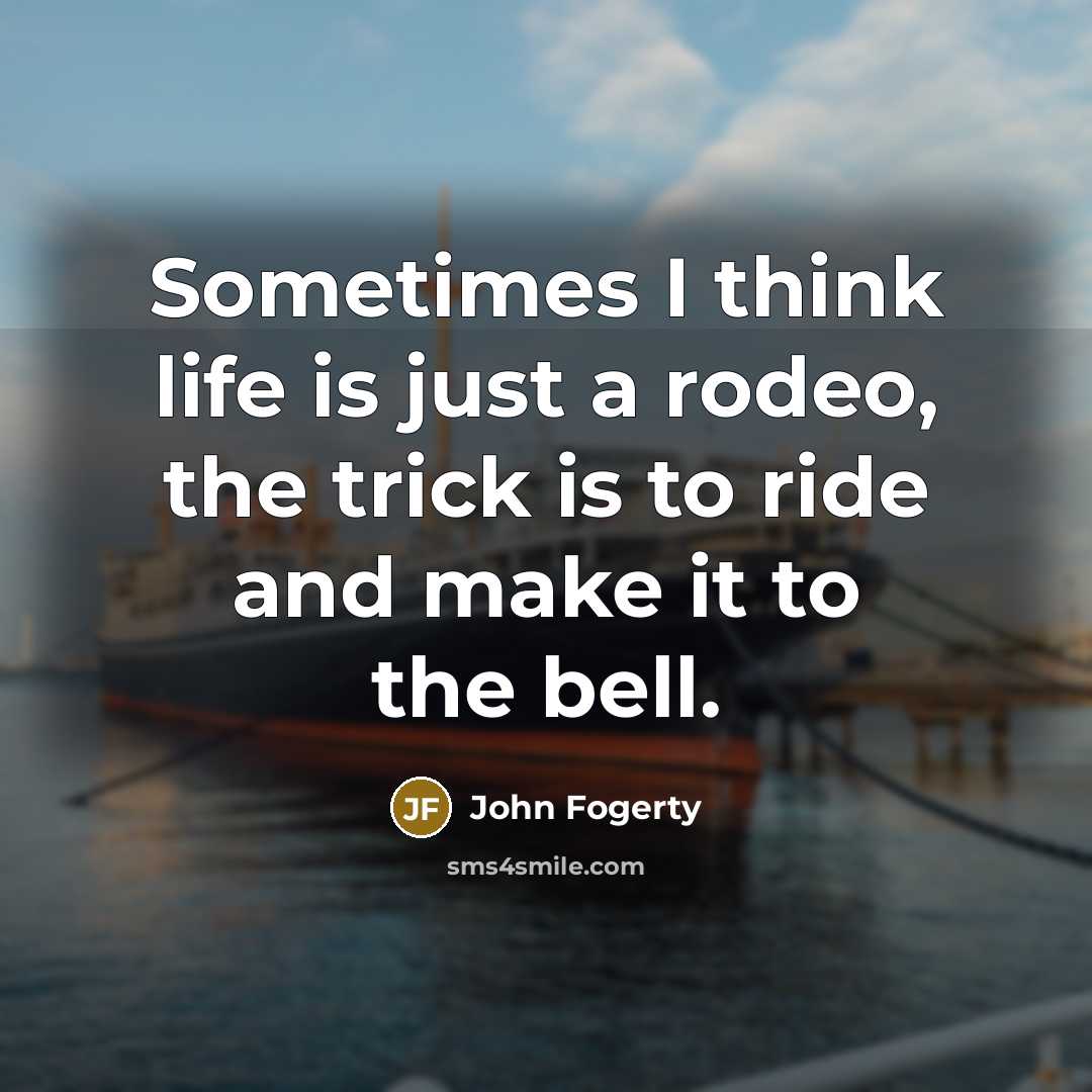 “Sometimes I think life is just a rodeo, the trick is to ride and make it to the bell.” quote by John Fogerty