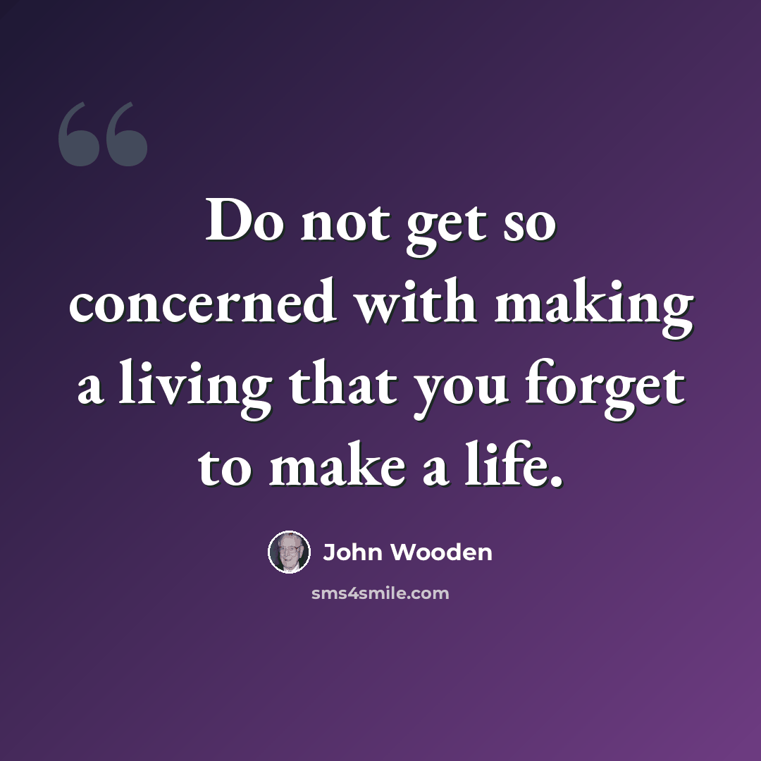 “Do not get so concerned with making a living that you forget to make a life.” quote by John Wooden