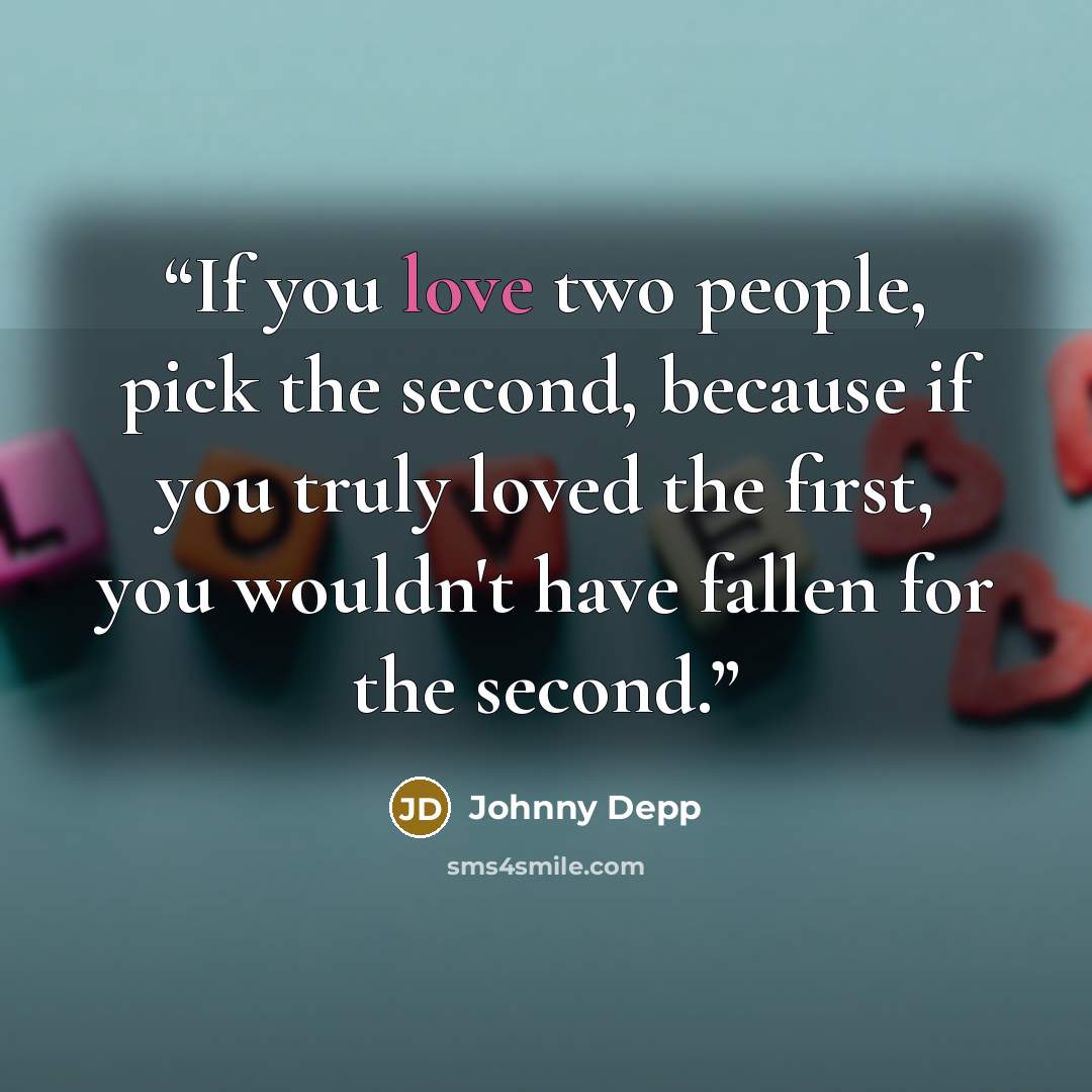 “If you love two people, pick the second, because if you truly loved the first, you wouldn't have fallen for the second.” quote by Johnny Depp