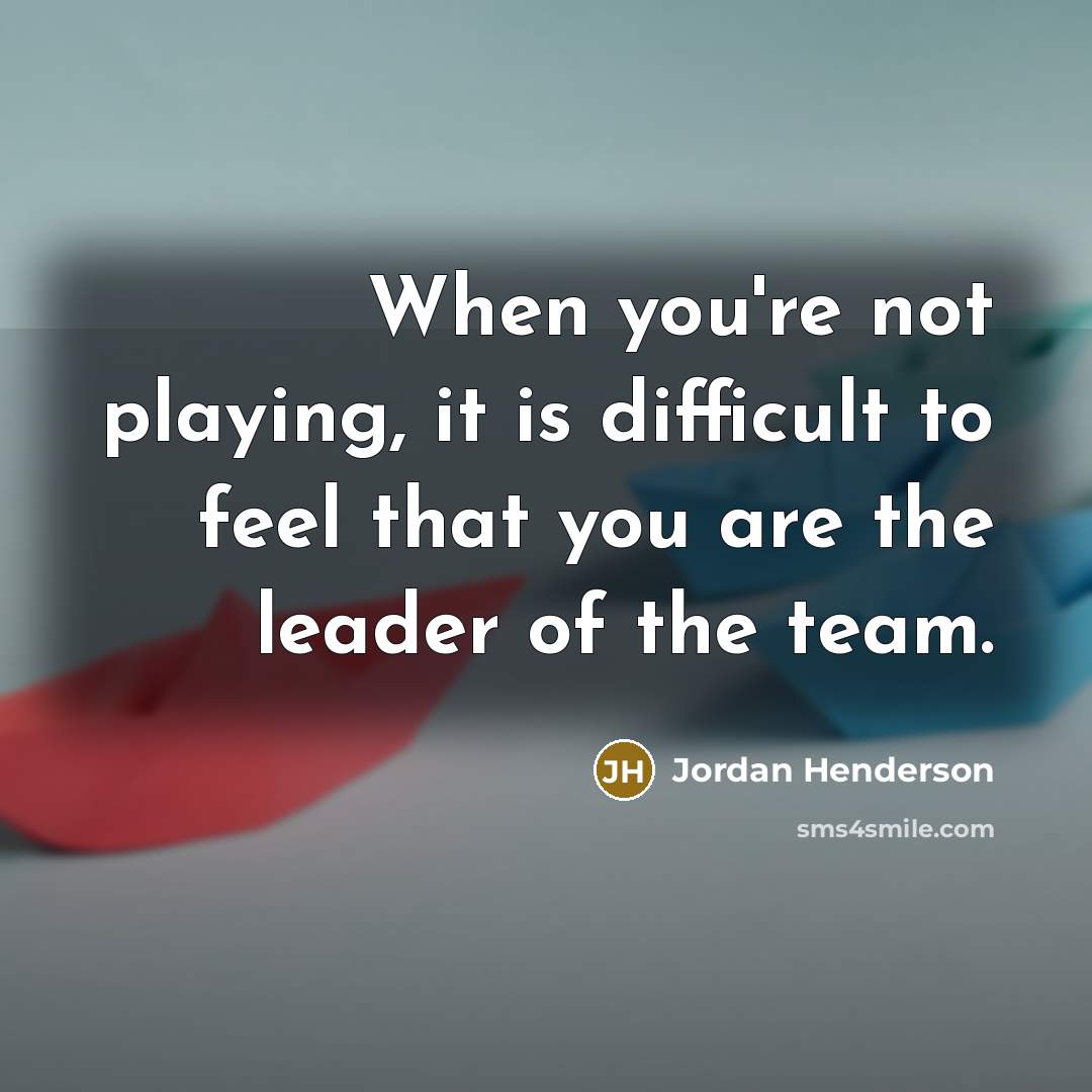 “When you're not playing, it is difficult to feel that you are the leader of the team.” quote by Jordan Henderson