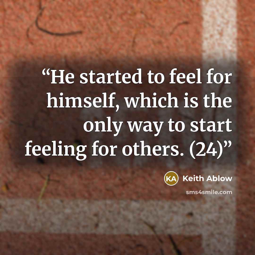 “He started to feel for himself, which is the only way to start feeling for others. (24)” quote by Keith Ablow