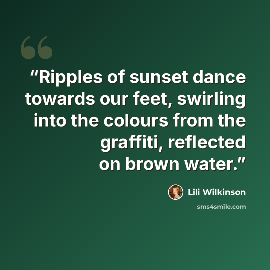 “Ripples of sunset dance towards our feet, swirling into the colours from the graffiti, reflected on brown water.” quote by Lili Wilkinson