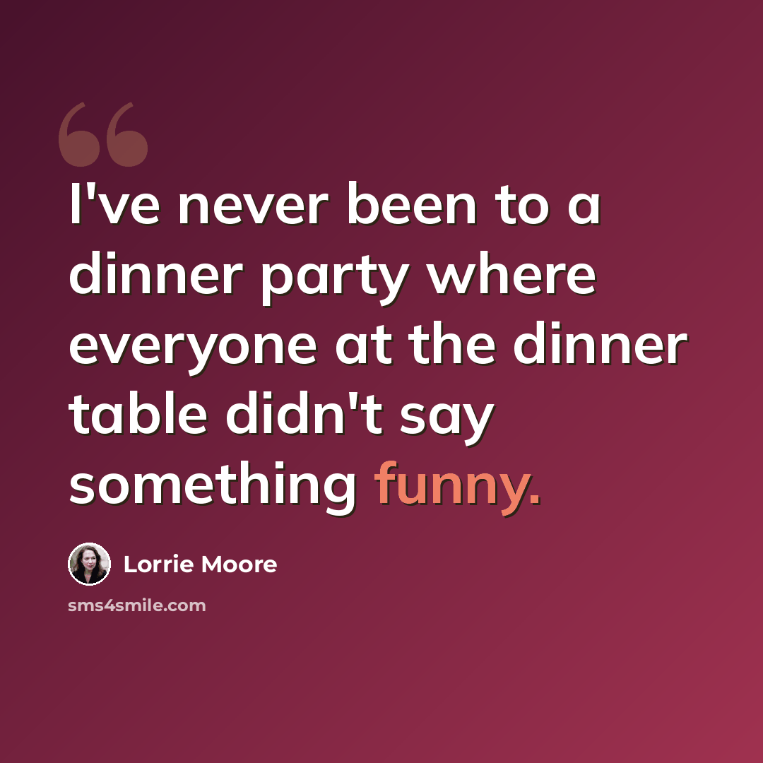 “I've never been to a dinner party where everyone at the dinner table didn't say something funny.” quote by Lorrie Moore