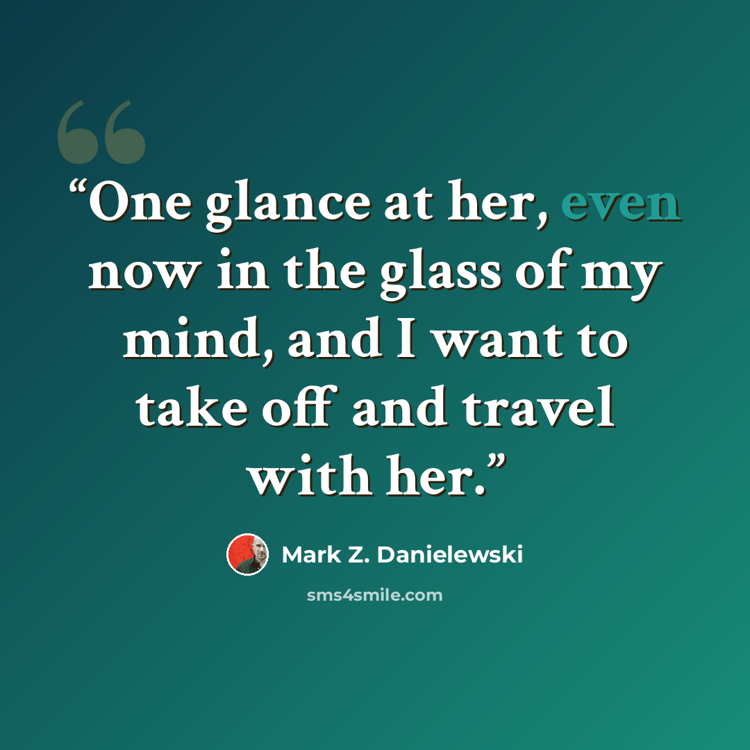 “One glance at her, even now in the glass of my mind, and I want to take off and travel with her.” quote by Mark Z. Danielewski