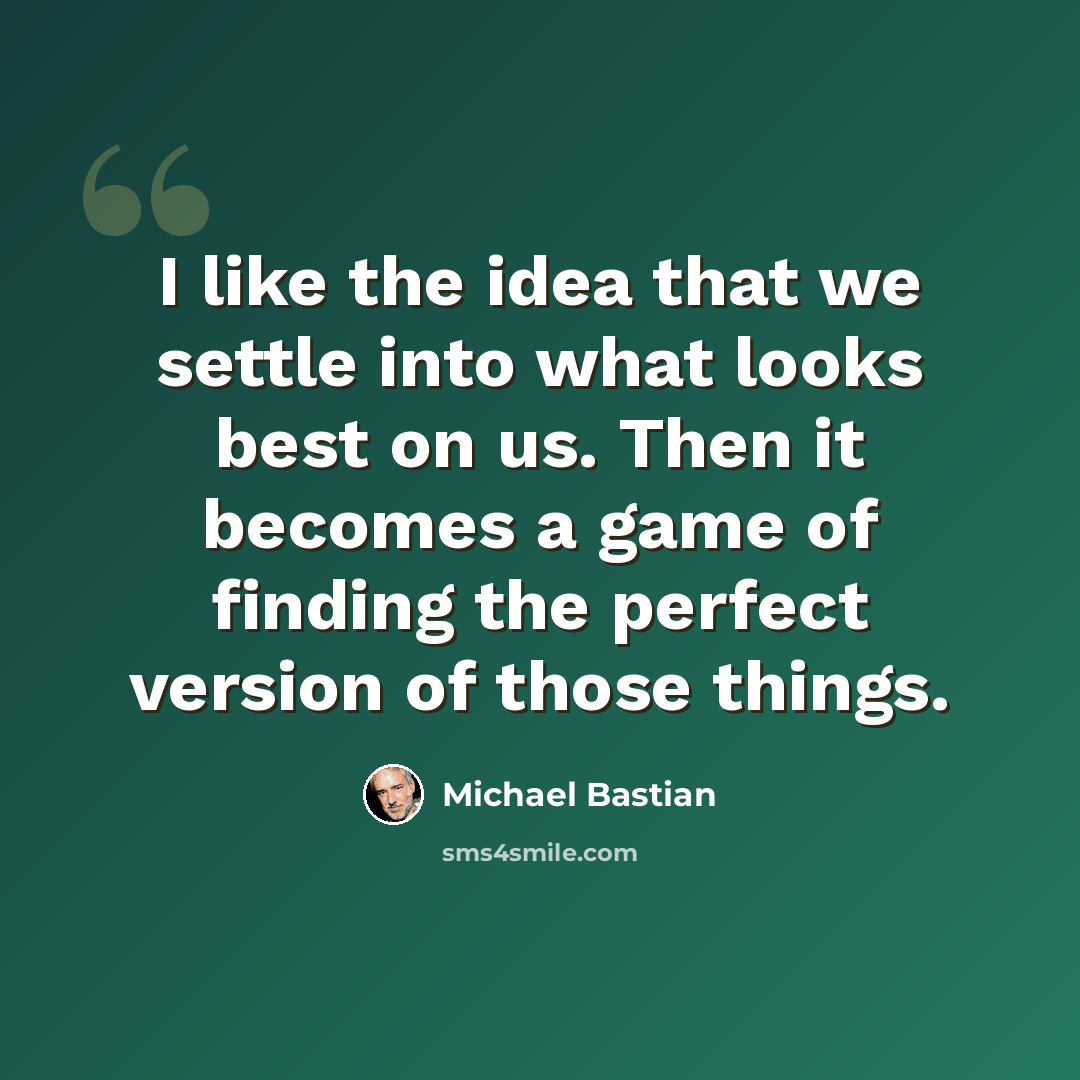 “I like the idea that we settle into what looks best on us. Then it becomes a game of finding the perfect version of those things.” quote by Michael Bastian