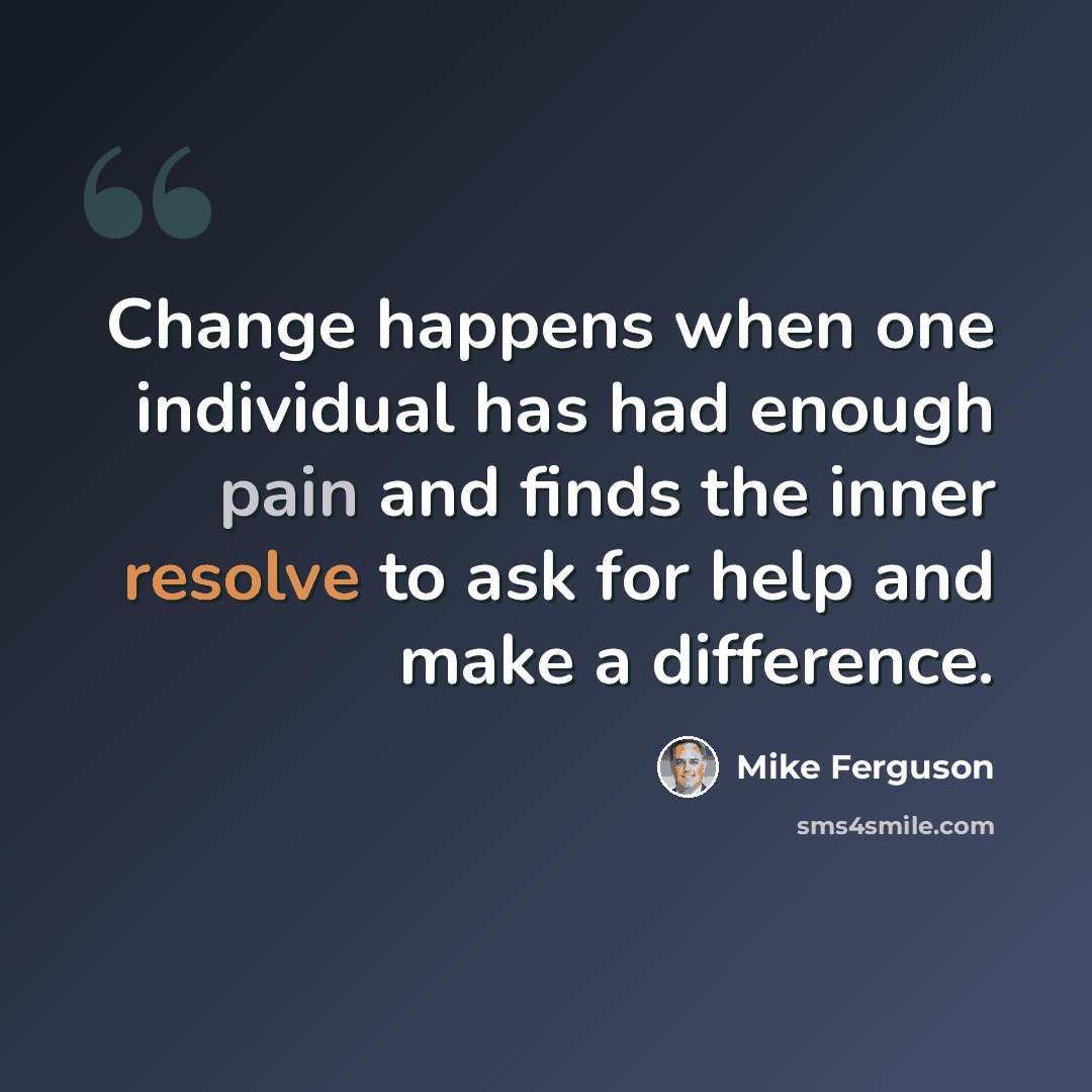 “Change happens when one individual has had enough pain and finds the inner resolve to ask for help and make a difference.” quote by Mike Ferguson