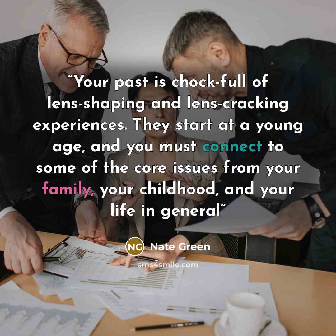 “Your past is chock-full of lens-shaping and lens-cracking experiences. They start at a young age, and you must connect to some of the core issues from your family, your childhood, and your life in general” quote by Nate Green
