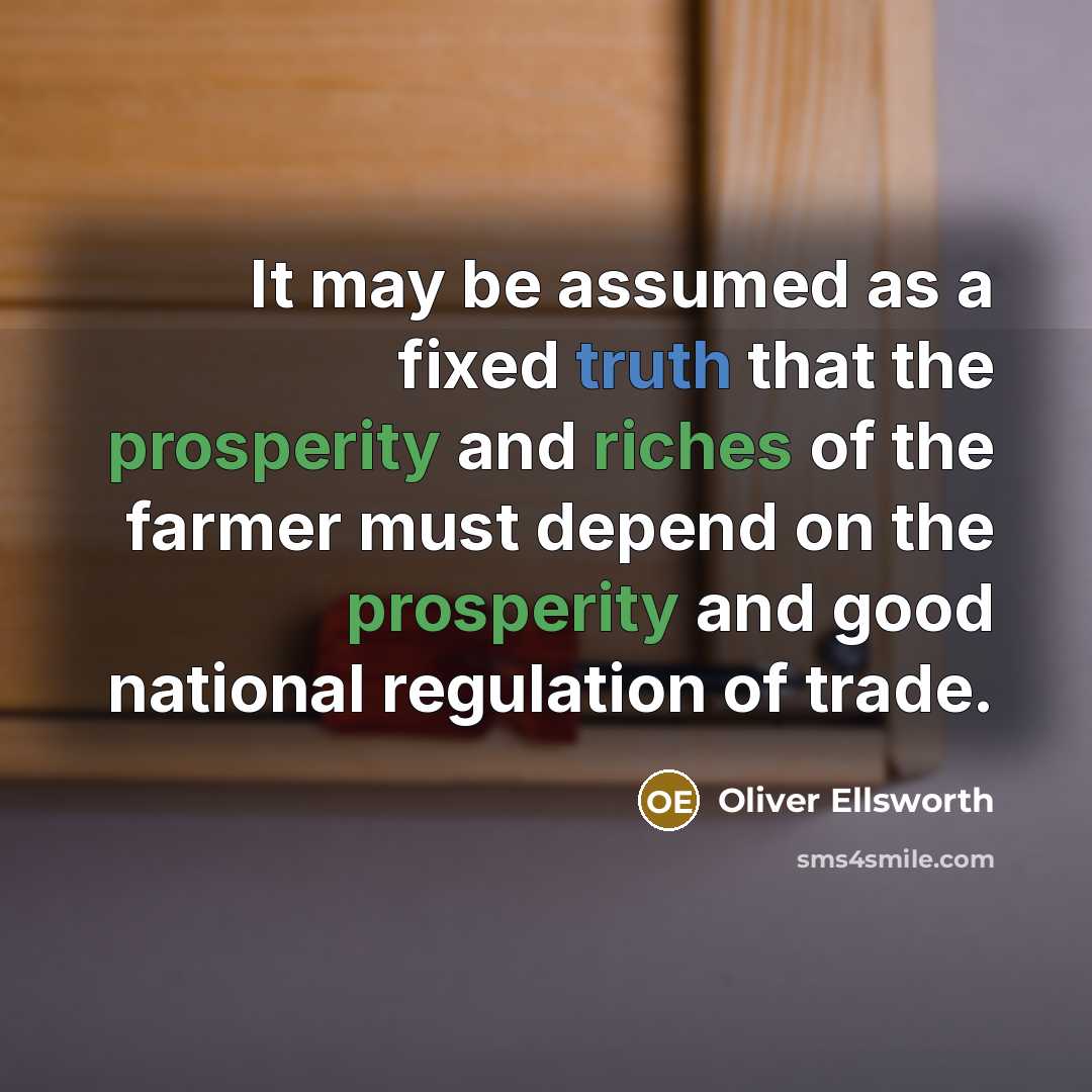“It may be assumed as a fixed truth that the prosperity and riches of the farmer must depend on the prosperity and good national regulation of trade.” quote by Oliver Ellsworth