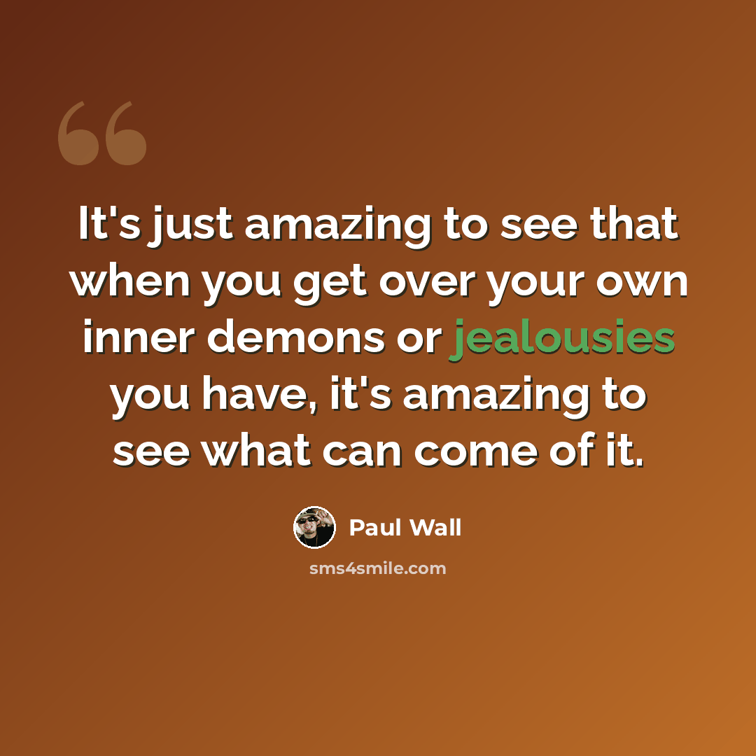 “It's just amazing to see that when you get over your own inner demons or jealousies you have, it's amazing to see what can come of it.” quote by Paul Wall