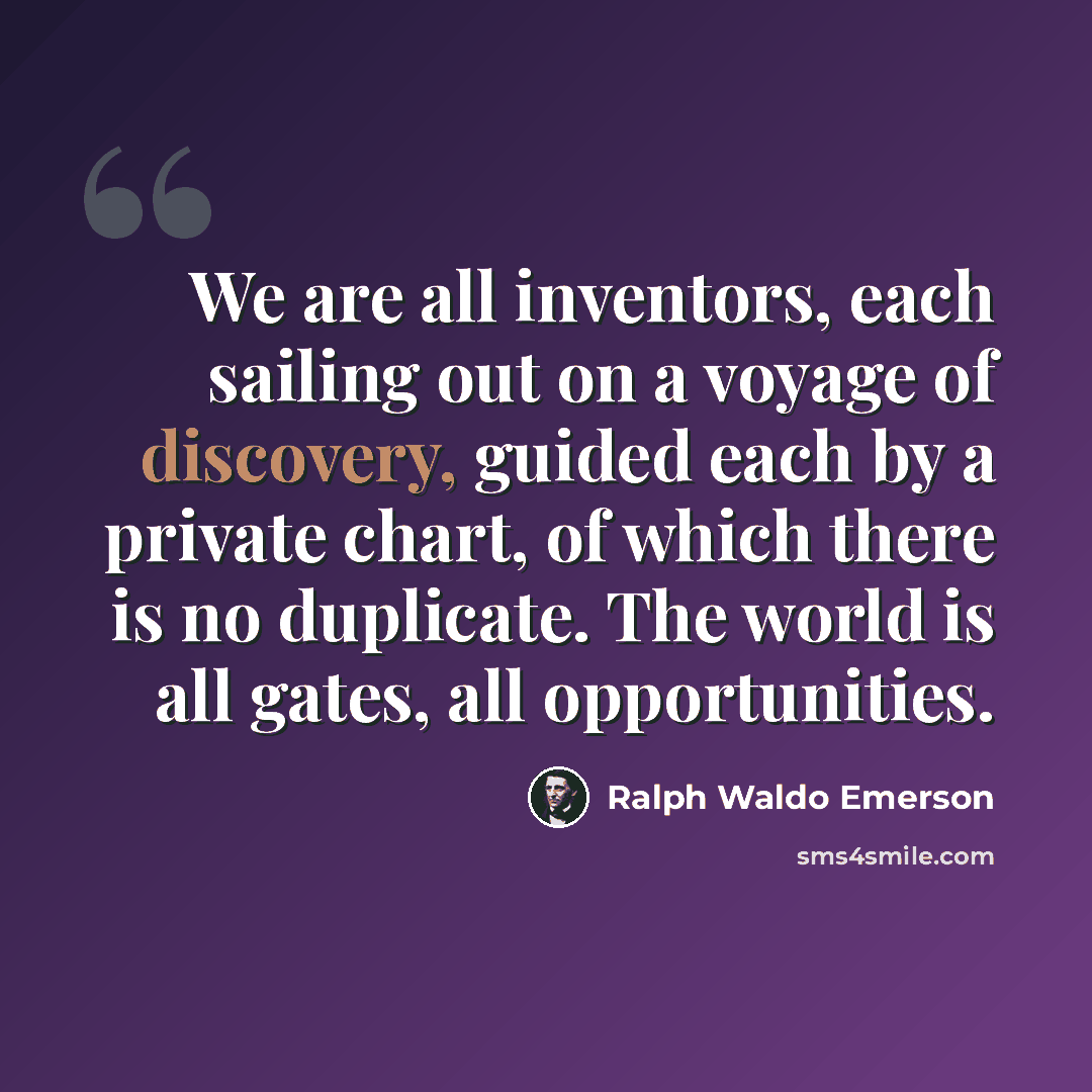 “We are all inventors, each sailing out on a voyage of discovery, guided each by a private chart, of which there is no duplicate. The world is all gates, all opportunities.” quote by Ralph Waldo Emerson