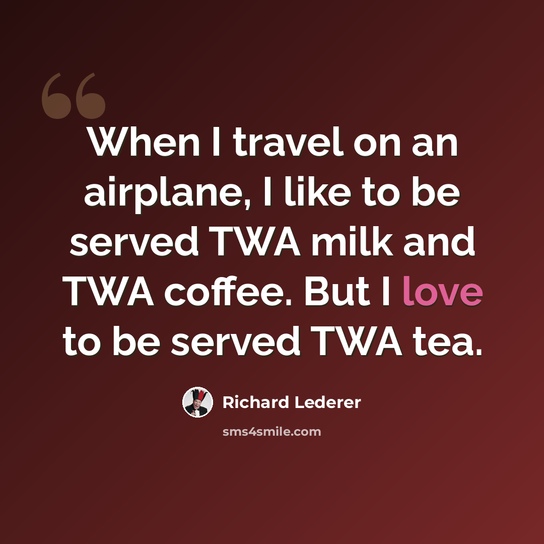 “When I travel on an airplane, I like to be served TWA milk and TWA coffee. But I love to be served TWA tea.” quote by Richard Lederer