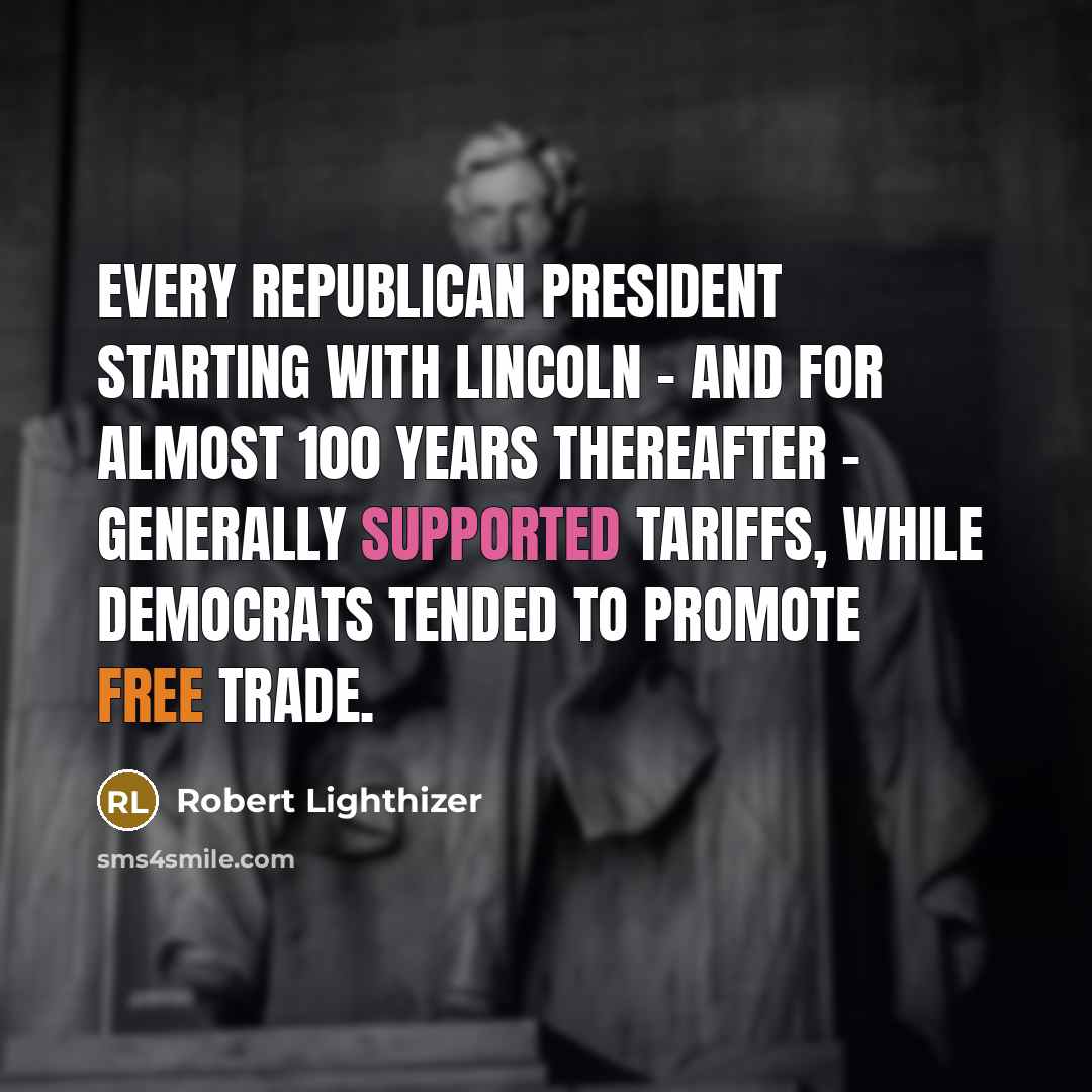 “Every Republican president starting with Lincoln - and for almost 100 years thereafter - generally supported tariffs, while Democrats tended to promote free trade.” quote by Robert Lighthizer