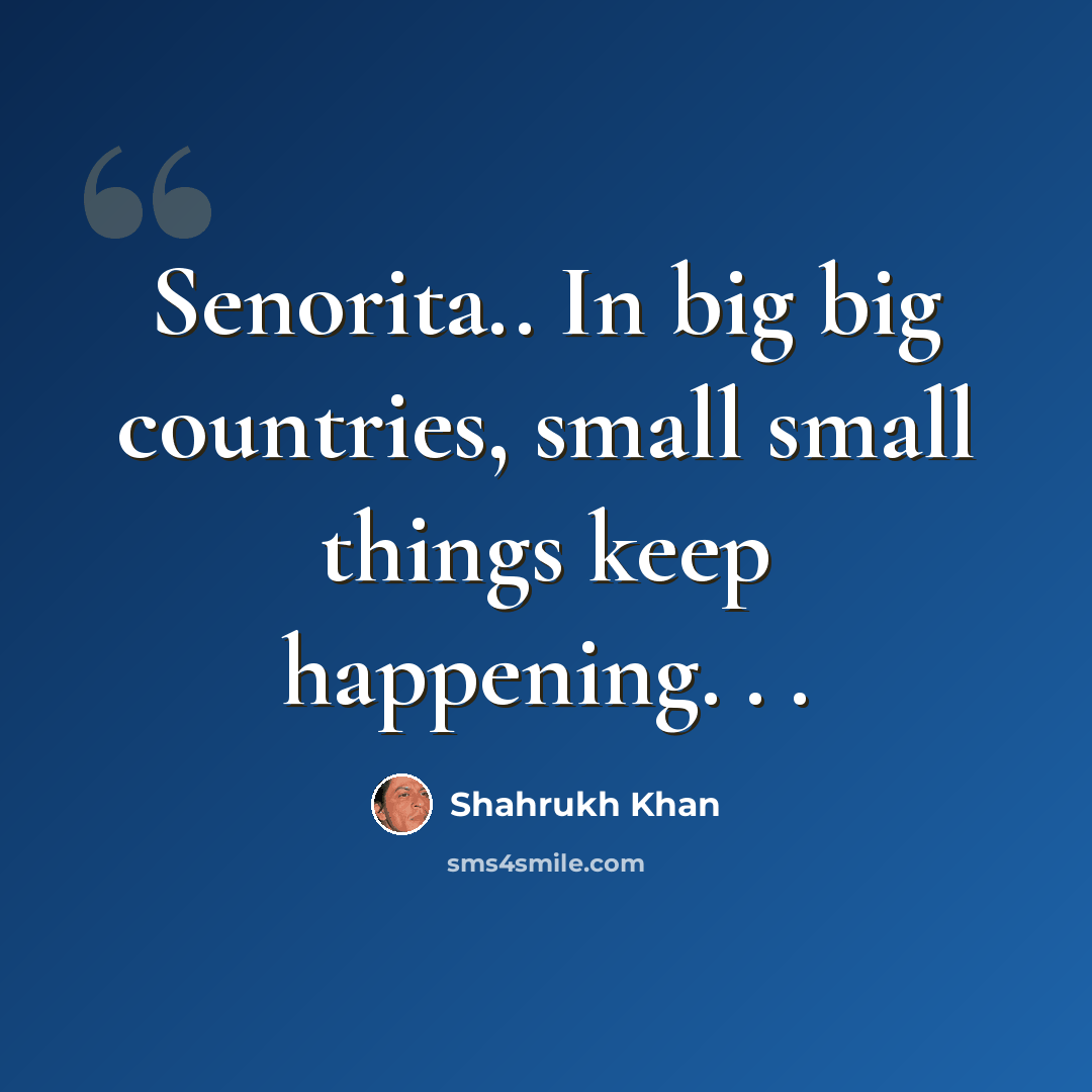 “Senorita.. In big big countries, small small things keep happening. . .” quote by Shahrukh Khan