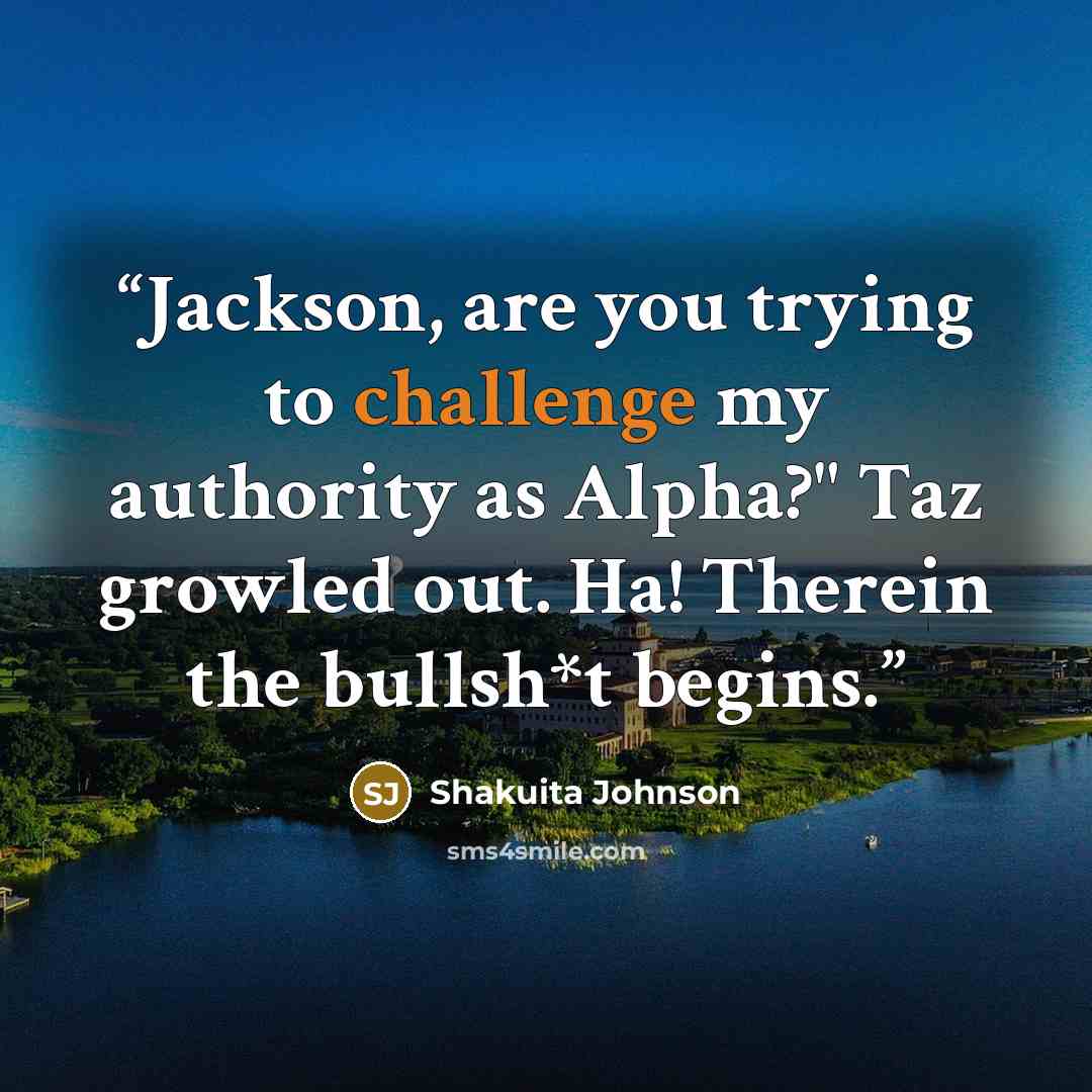“Jackson, are you trying to challenge my authority as Alpha?" Taz growled out. Ha! Therein the bullsh*t begins.” quote by Shakuita Johnson