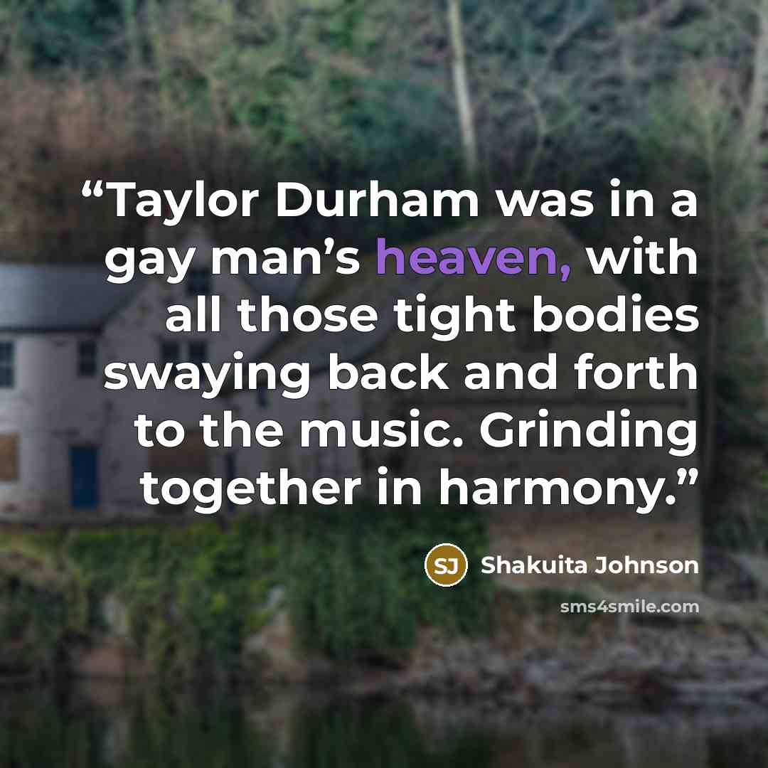 “Taylor Durham was in a gay man’s heaven, with all those tight bodies swaying back and forth to the music. Grinding together in harmony.” quote by Shakuita Johnson