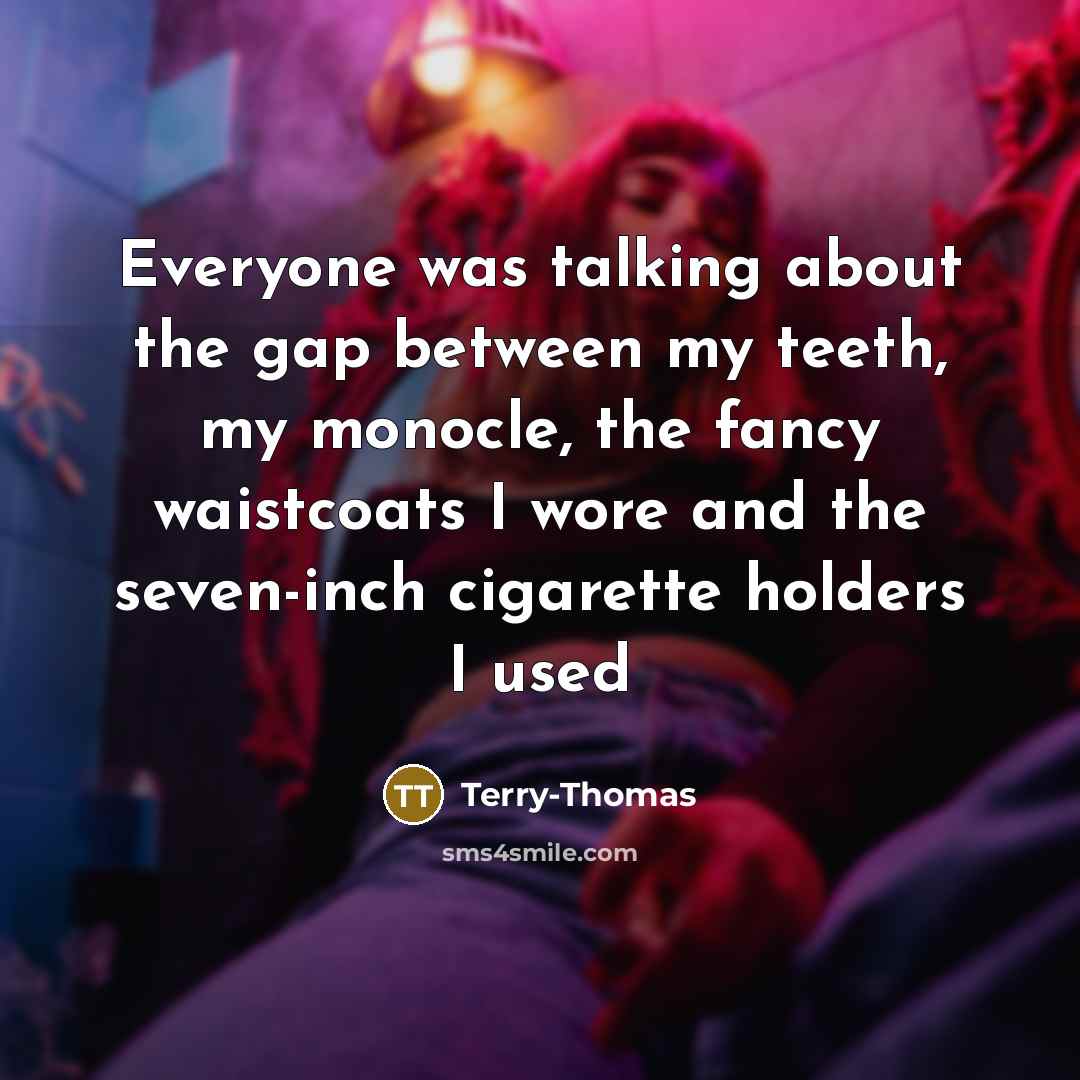 “Everyone was talking about the gap between my teeth, my monocle, the fancy waistcoats I wore and the seven-inch cigarette holders I used” quote by Terry-Thomas