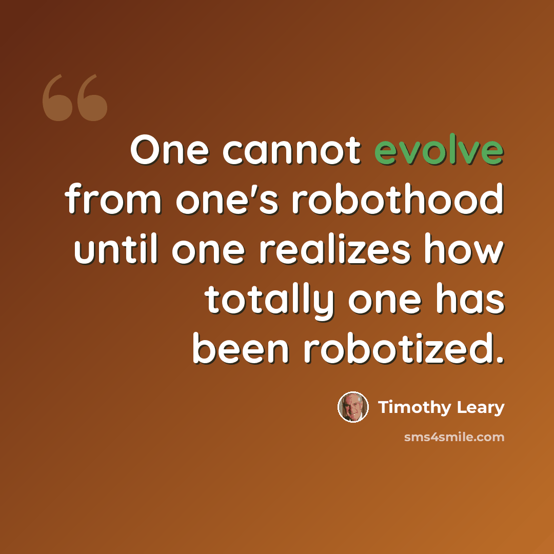 “One cannot evolve from one's robothood until one realizes how totally one has been robotized.” quote by Timothy Leary