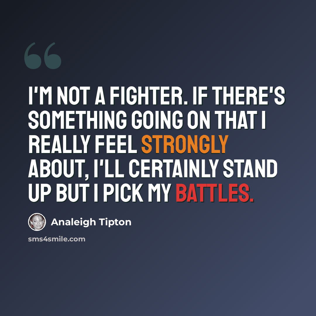 “I'm not a fighter. If there's something going on that I really feel strongly about, I'll certainly stand up but I pick my battles.” quote by Analeigh Tipton