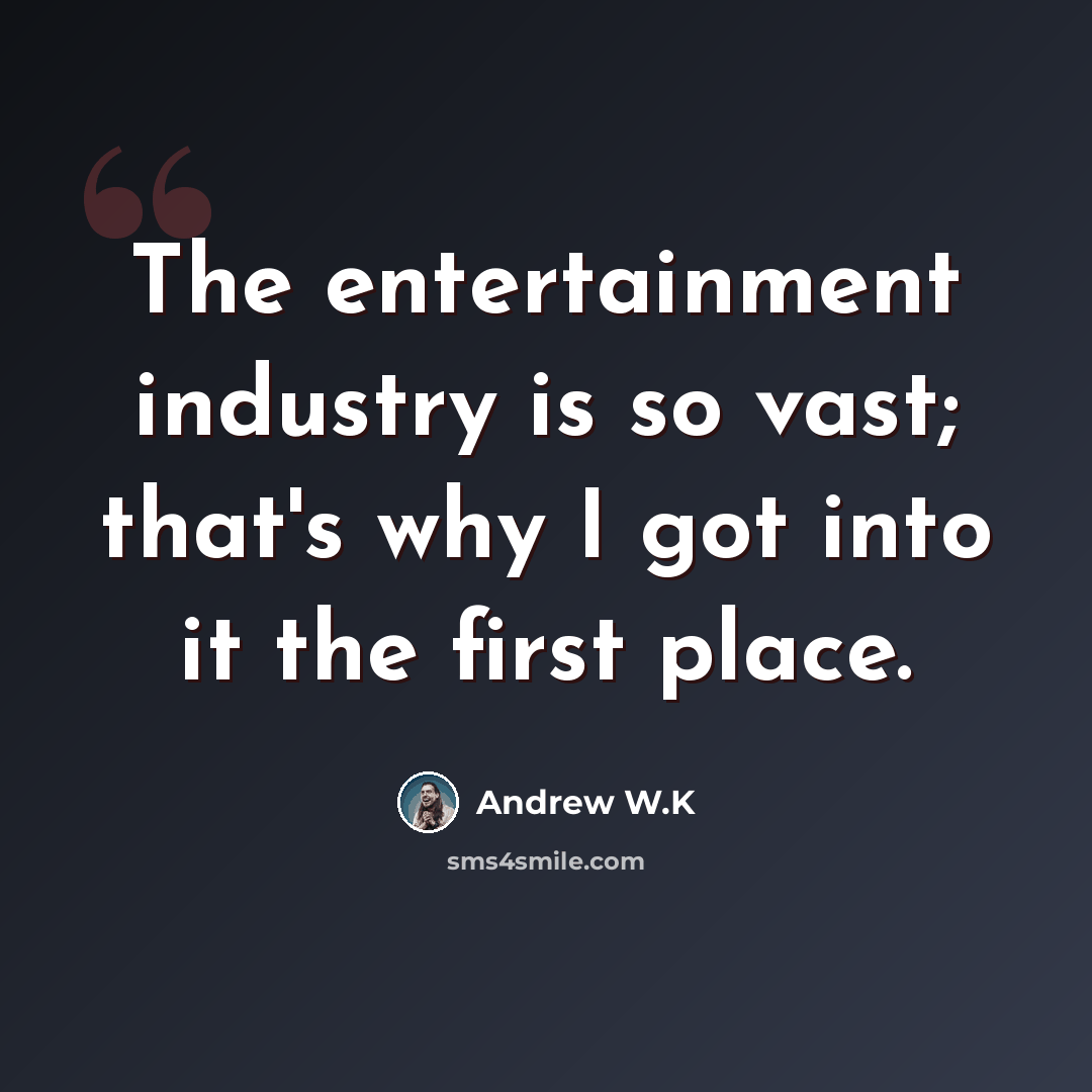“The entertainment industry is so vast; that's why I got into it the first place.” quote by Andrew W.K