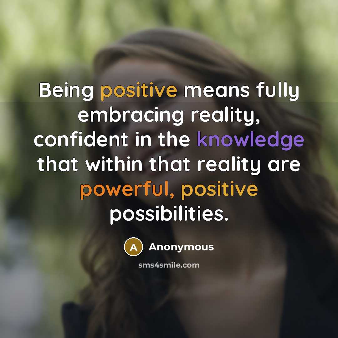 “Being positive means fully embracing reality, confident in the knowledge that within that reality are powerful, positive possibilities.” quote by Anonymous